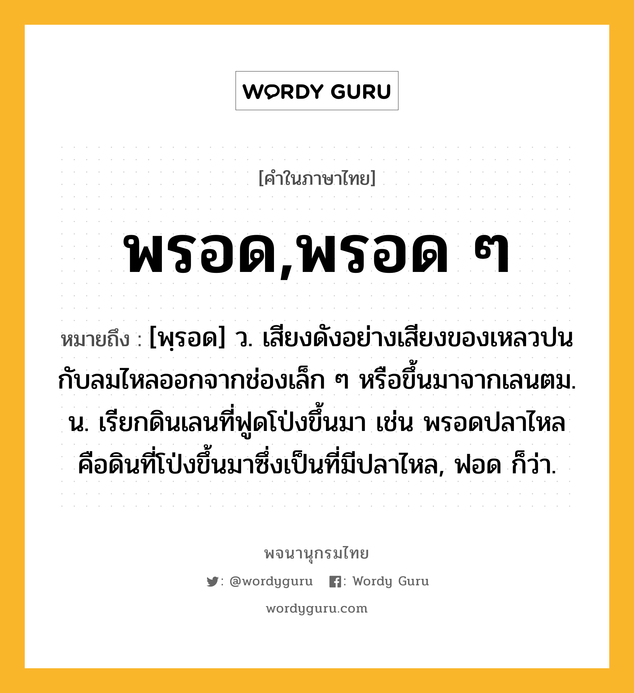 พรอด,พรอด ๆ ความหมาย หมายถึงอะไร?, คำในภาษาไทย พรอด,พรอด ๆ หมายถึง [พฺรอด] ว. เสียงดังอย่างเสียงของเหลวปนกับลมไหลออกจากช่องเล็ก ๆ หรือขึ้นมาจากเลนตม. น. เรียกดินเลนที่ฟูดโป่งขึ้นมา เช่น พรอดปลาไหล คือดินที่โป่งขึ้นมาซึ่งเป็นที่มีปลาไหล, ฟอด ก็ว่า.