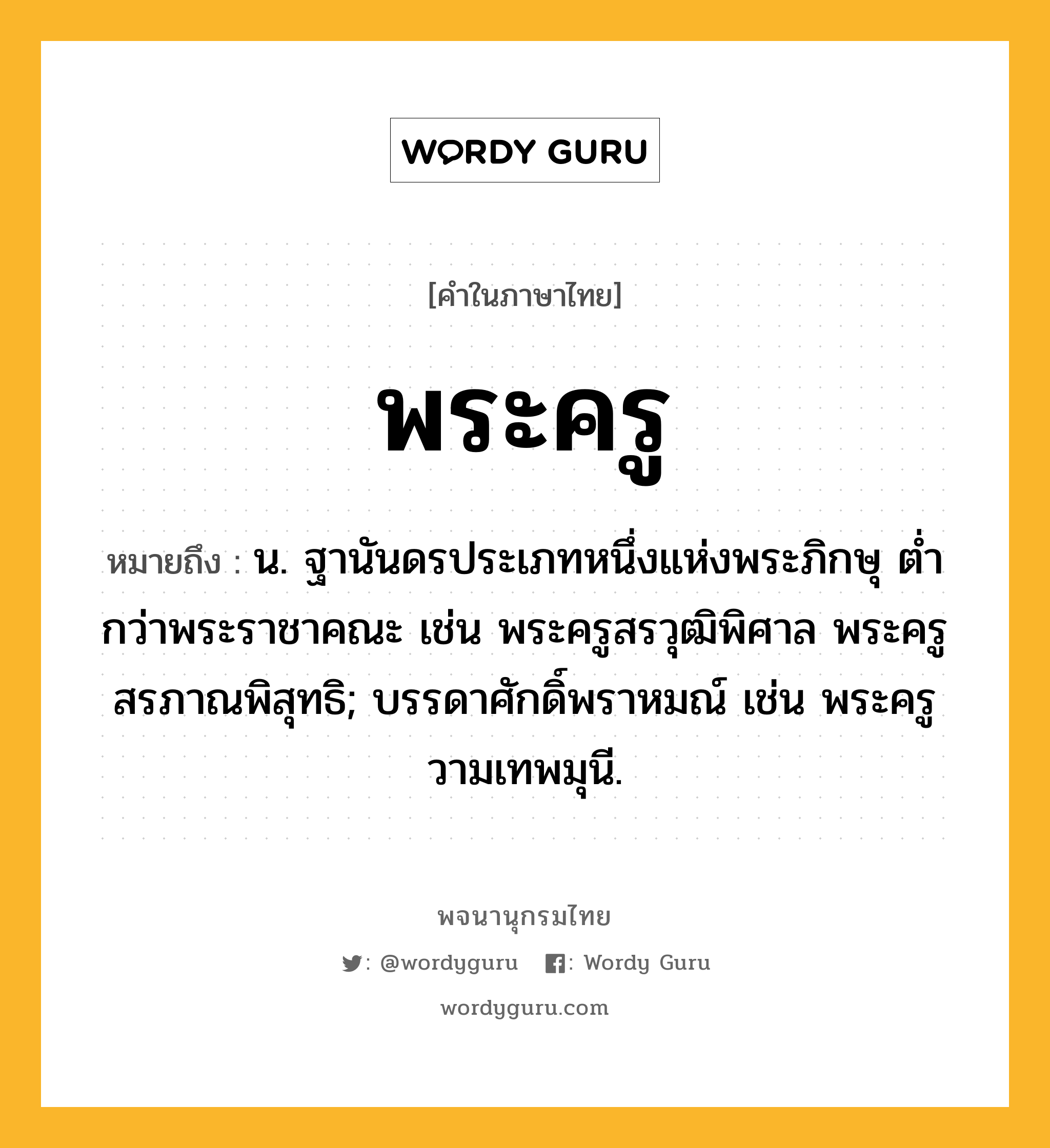 พระครู หมายถึงอะไร?, คำในภาษาไทย พระครู หมายถึง น. ฐานันดรประเภทหนึ่งแห่งพระภิกษุ ตํ่ากว่าพระราชาคณะ เช่น พระครูสรวุฒิพิศาล พระครูสรภาณพิสุทธิ; บรรดาศักดิ์พราหมณ์ เช่น พระครูวามเทพมุนี.