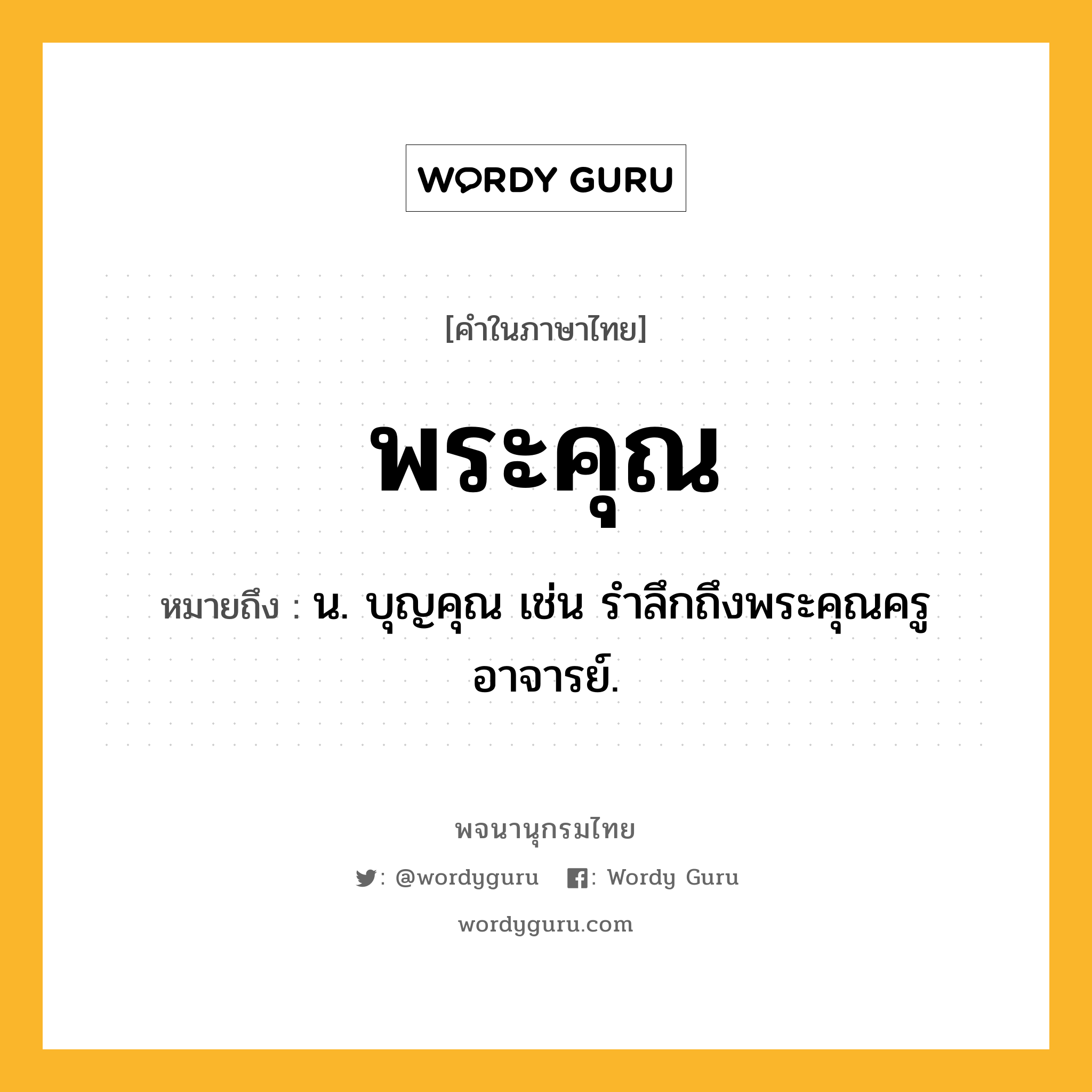 พระคุณ หมายถึงอะไร?, คำในภาษาไทย พระคุณ หมายถึง น. บุญคุณ เช่น รำลึกถึงพระคุณครูอาจารย์.