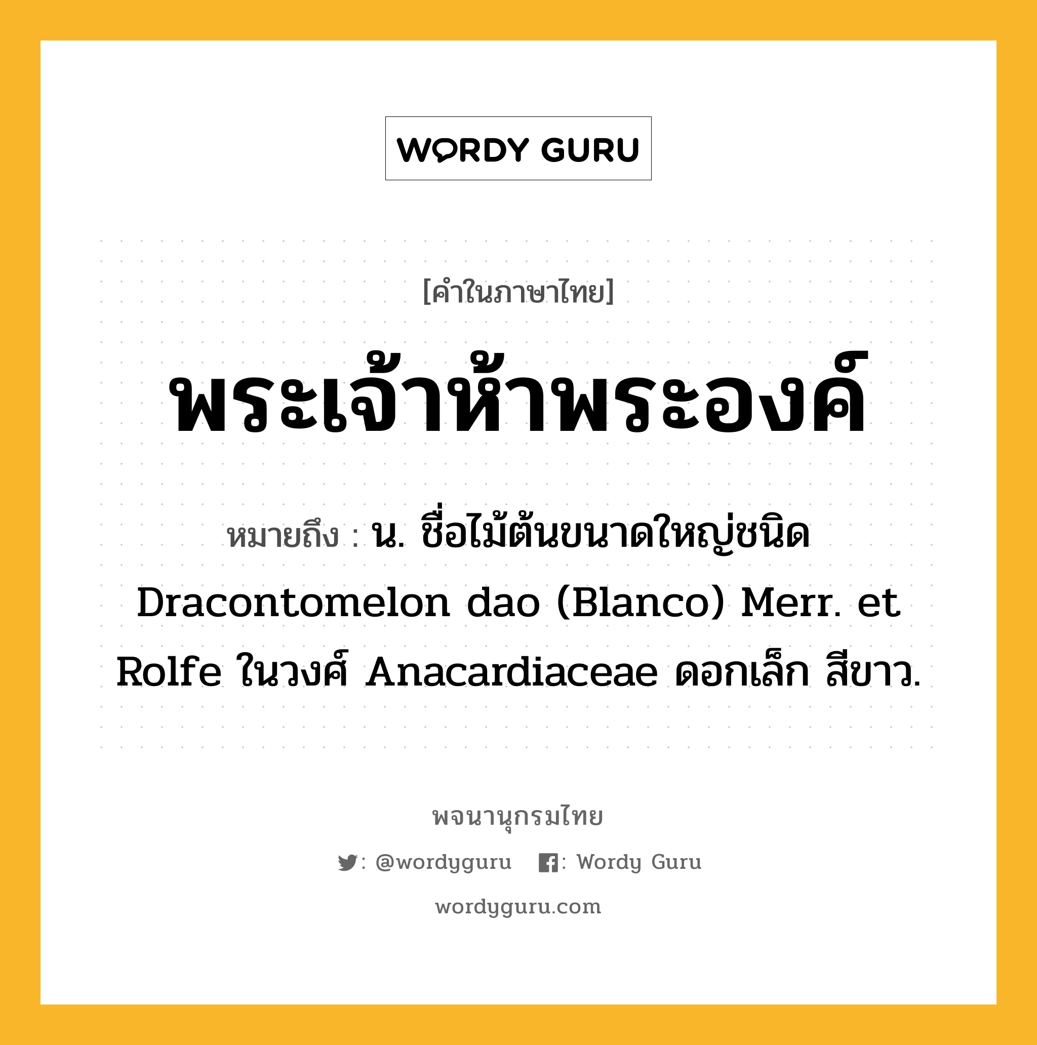 พระเจ้าห้าพระองค์ ความหมาย หมายถึงอะไร?, คำในภาษาไทย พระเจ้าห้าพระองค์ หมายถึง น. ชื่อไม้ต้นขนาดใหญ่ชนิด Dracontomelon dao (Blanco) Merr. et Rolfe ในวงศ์ Anacardiaceae ดอกเล็ก สีขาว.