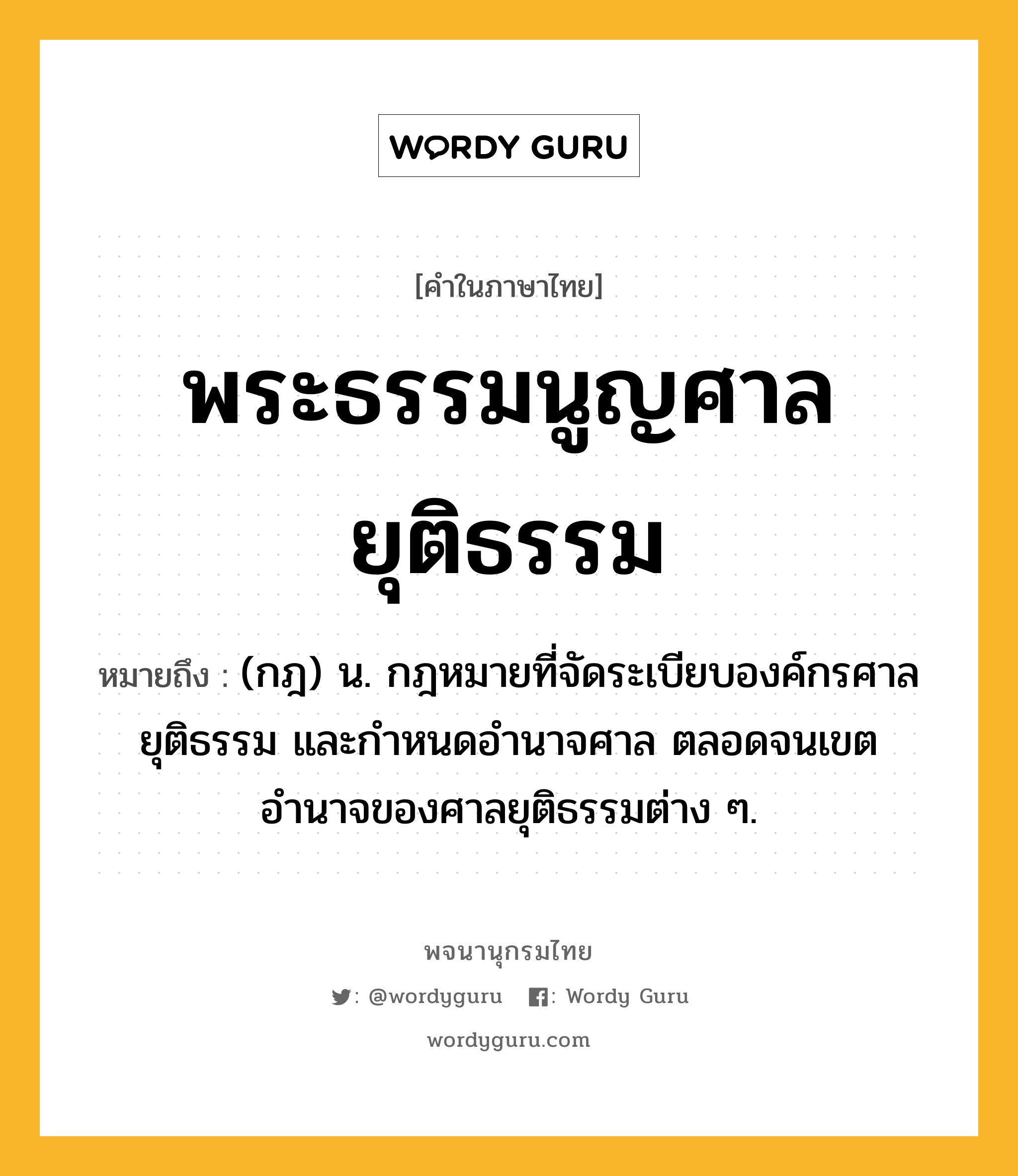 พระธรรมนูญศาลยุติธรรม หมายถึงอะไร?, คำในภาษาไทย พระธรรมนูญศาลยุติธรรม หมายถึง (กฎ) น. กฎหมายที่จัดระเบียบองค์กรศาลยุติธรรม และกำหนดอำนาจศาล ตลอดจนเขตอำนาจของศาลยุติธรรมต่าง ๆ.