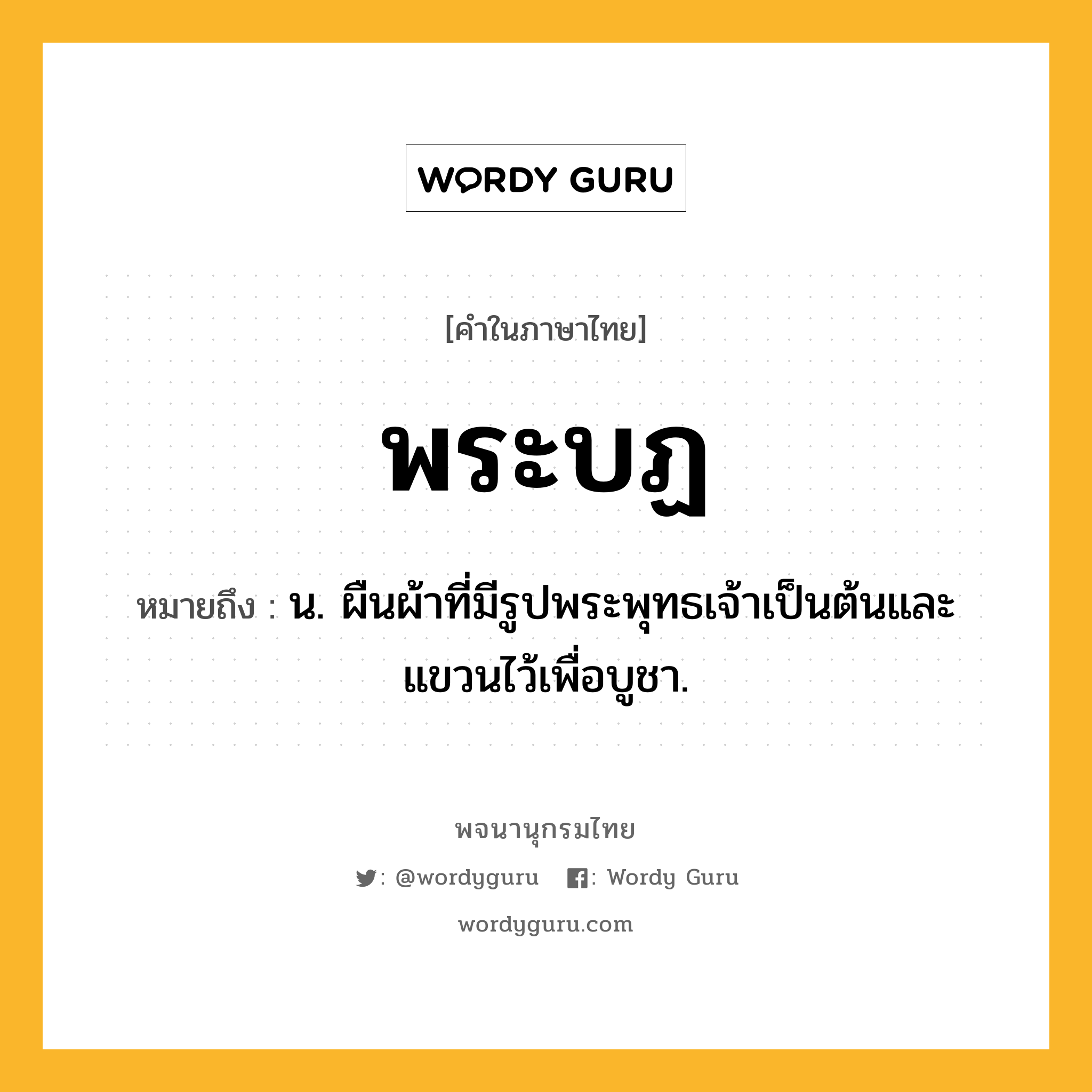 พระบฏ ความหมาย หมายถึงอะไร?, คำในภาษาไทย พระบฏ หมายถึง น. ผืนผ้าที่มีรูปพระพุทธเจ้าเป็นต้นและแขวนไว้เพื่อบูชา.