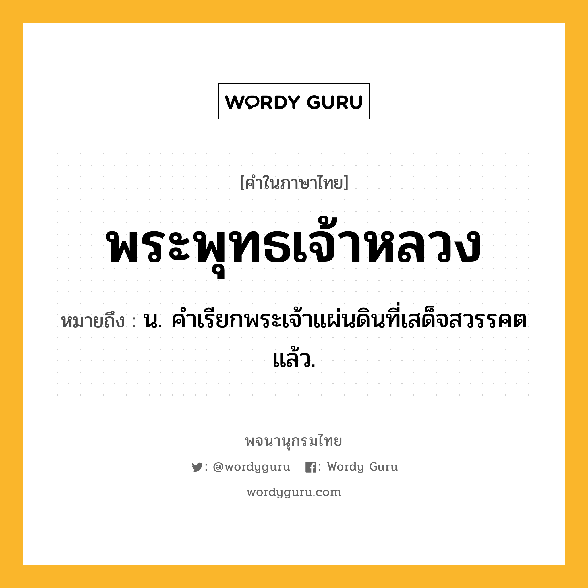 พระพุทธเจ้าหลวง หมายถึงอะไร?, คำในภาษาไทย พระพุทธเจ้าหลวง หมายถึง น. คําเรียกพระเจ้าแผ่นดินที่เสด็จสวรรคตแล้ว.