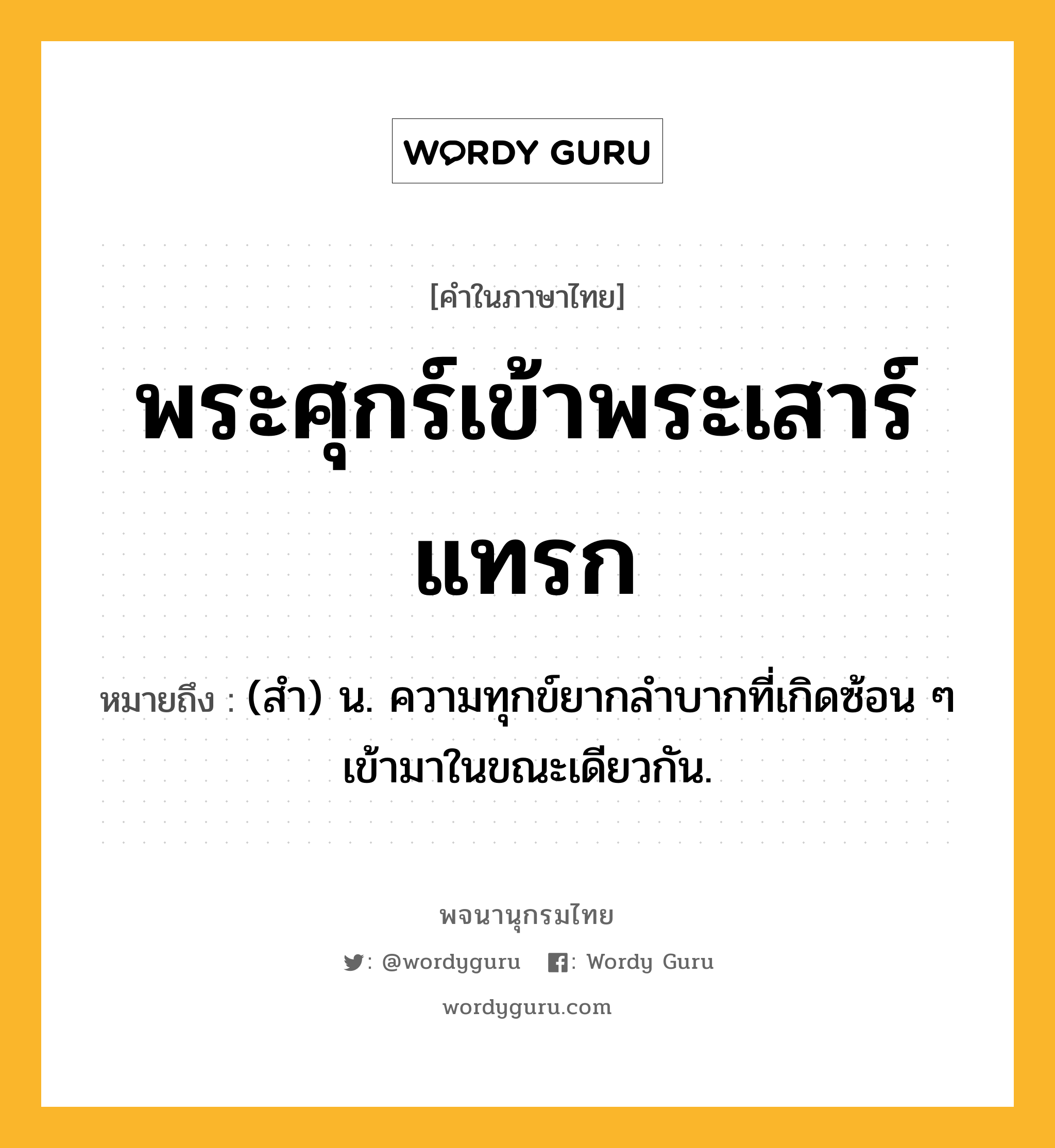 พระศุกร์เข้าพระเสาร์แทรก หมายถึงอะไร?, คำในภาษาไทย พระศุกร์เข้าพระเสาร์แทรก หมายถึง (สํา) น. ความทุกข์ยากลําบากที่เกิดซ้อน ๆ เข้ามาในขณะเดียวกัน.