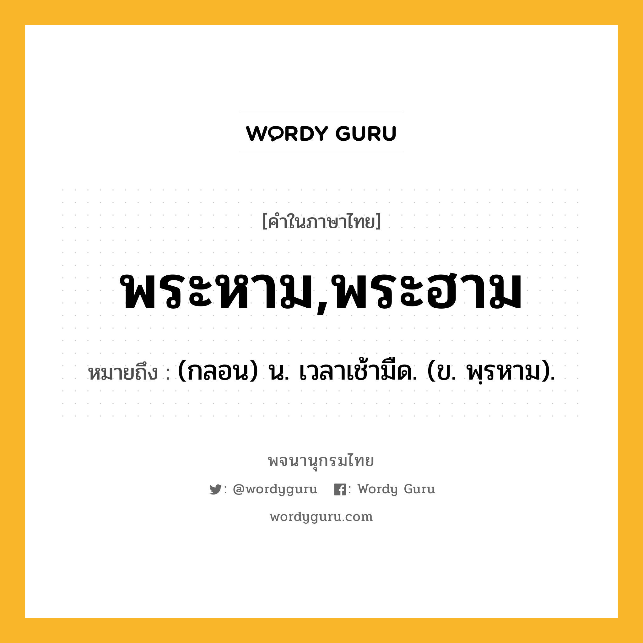 พระหาม,พระฮาม หมายถึงอะไร?, คำในภาษาไทย พระหาม,พระฮาม หมายถึง (กลอน) น. เวลาเช้ามืด. (ข. พฺรหาม).