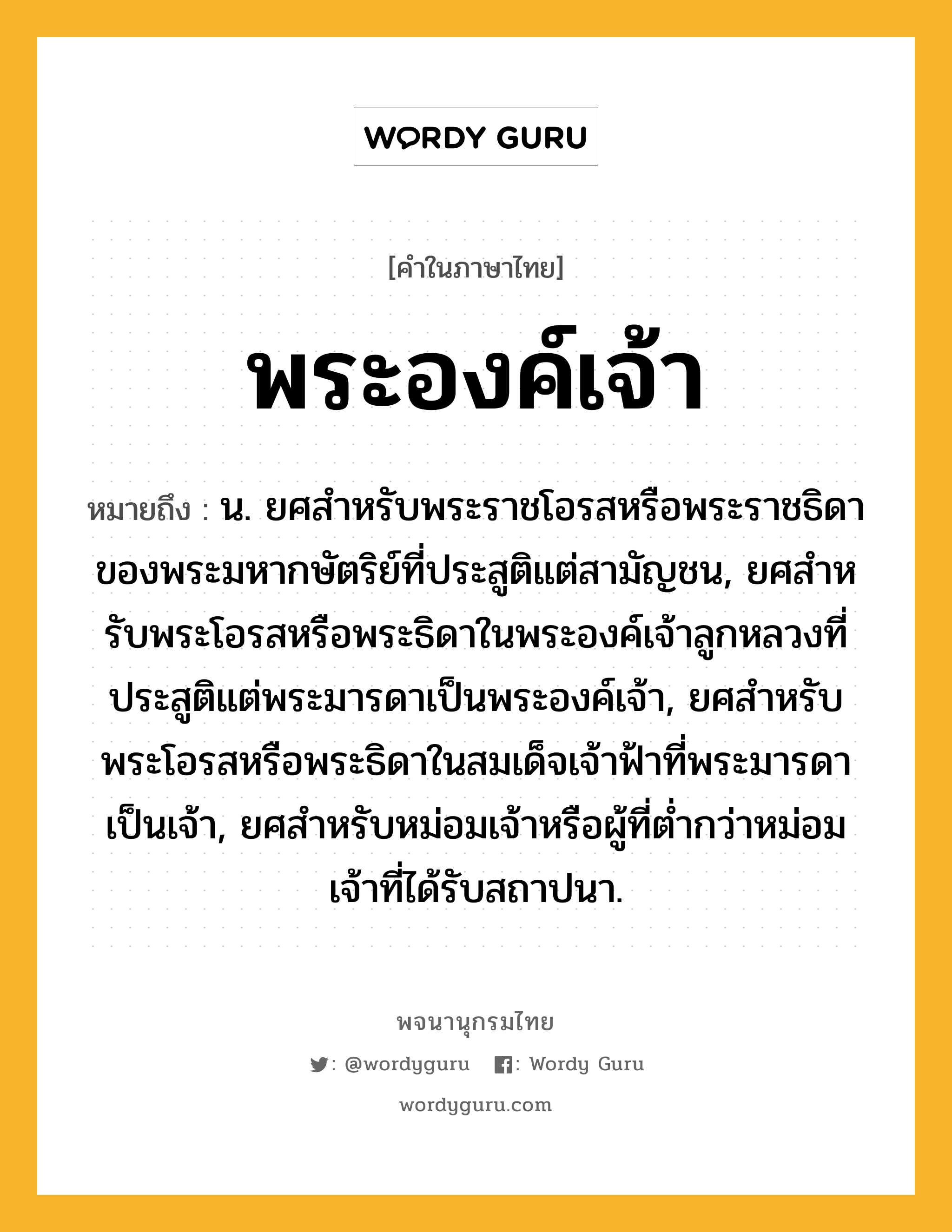 พระองค์เจ้า หมายถึงอะไร?, คำในภาษาไทย พระองค์เจ้า หมายถึง น. ยศสําหรับพระราชโอรสหรือพระราชธิดาของพระมหากษัตริย์ที่ประสูติแต่สามัญชน, ยศสําหรับพระโอรสหรือพระธิดาในพระองค์เจ้าลูกหลวงที่ประสูติแต่พระมารดาเป็นพระองค์เจ้า, ยศสําหรับพระโอรสหรือพระธิดาในสมเด็จเจ้าฟ้าที่พระมารดาเป็นเจ้า, ยศสําหรับหม่อมเจ้าหรือผู้ที่ตํ่ากว่าหม่อมเจ้าที่ได้รับสถาปนา.