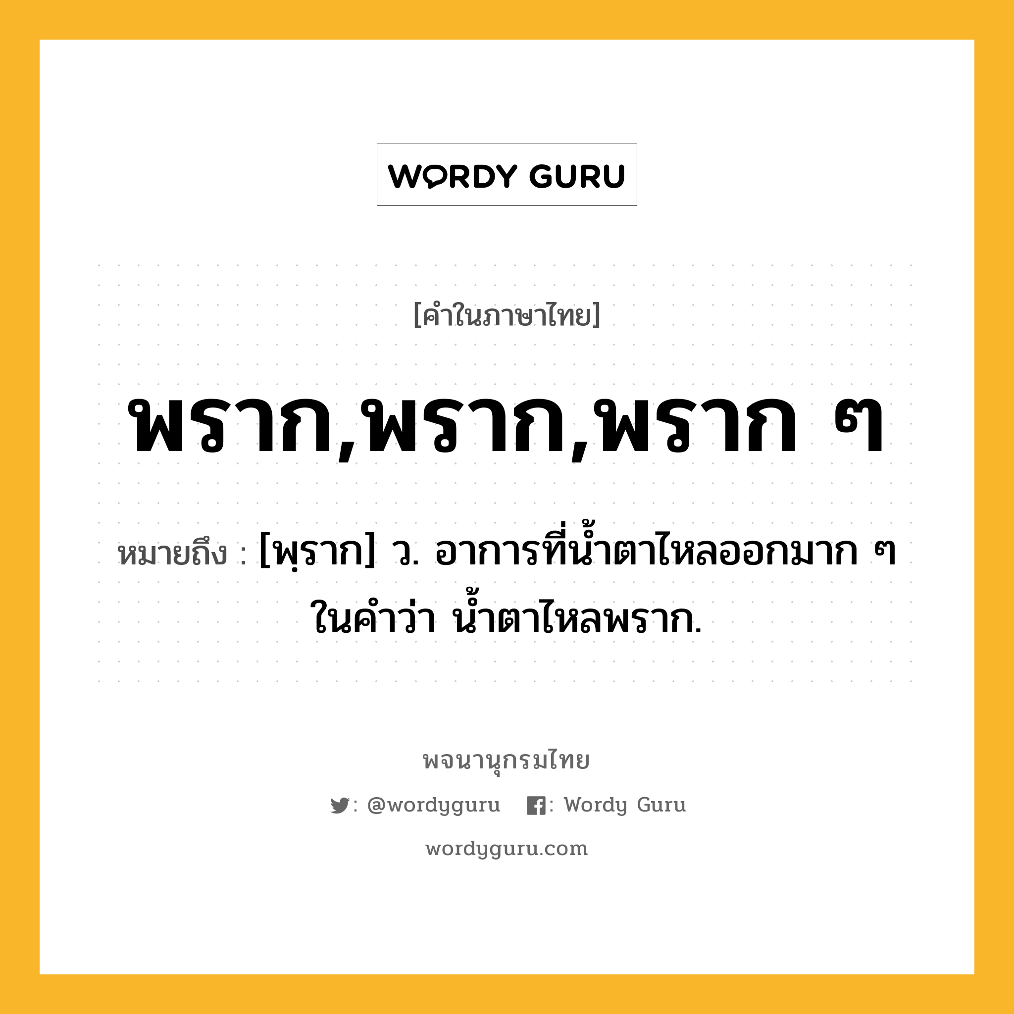 พราก,พราก,พราก ๆ หมายถึงอะไร?, คำในภาษาไทย พราก,พราก,พราก ๆ หมายถึง [พฺราก] ว. อาการที่น้ำตาไหลออกมาก ๆ ในคำว่า น้ำตาไหลพราก.