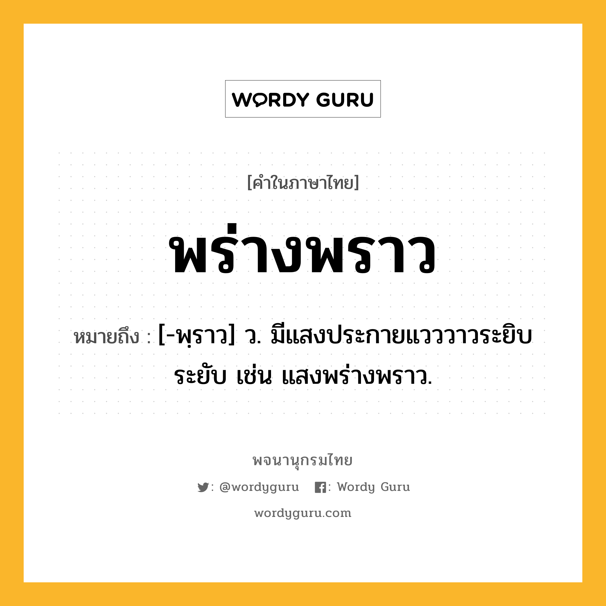 พร่างพราว หมายถึงอะไร?, คำในภาษาไทย พร่างพราว หมายถึง [-พฺราว] ว. มีแสงประกายแวววาวระยิบระยับ เช่น แสงพร่างพราว.