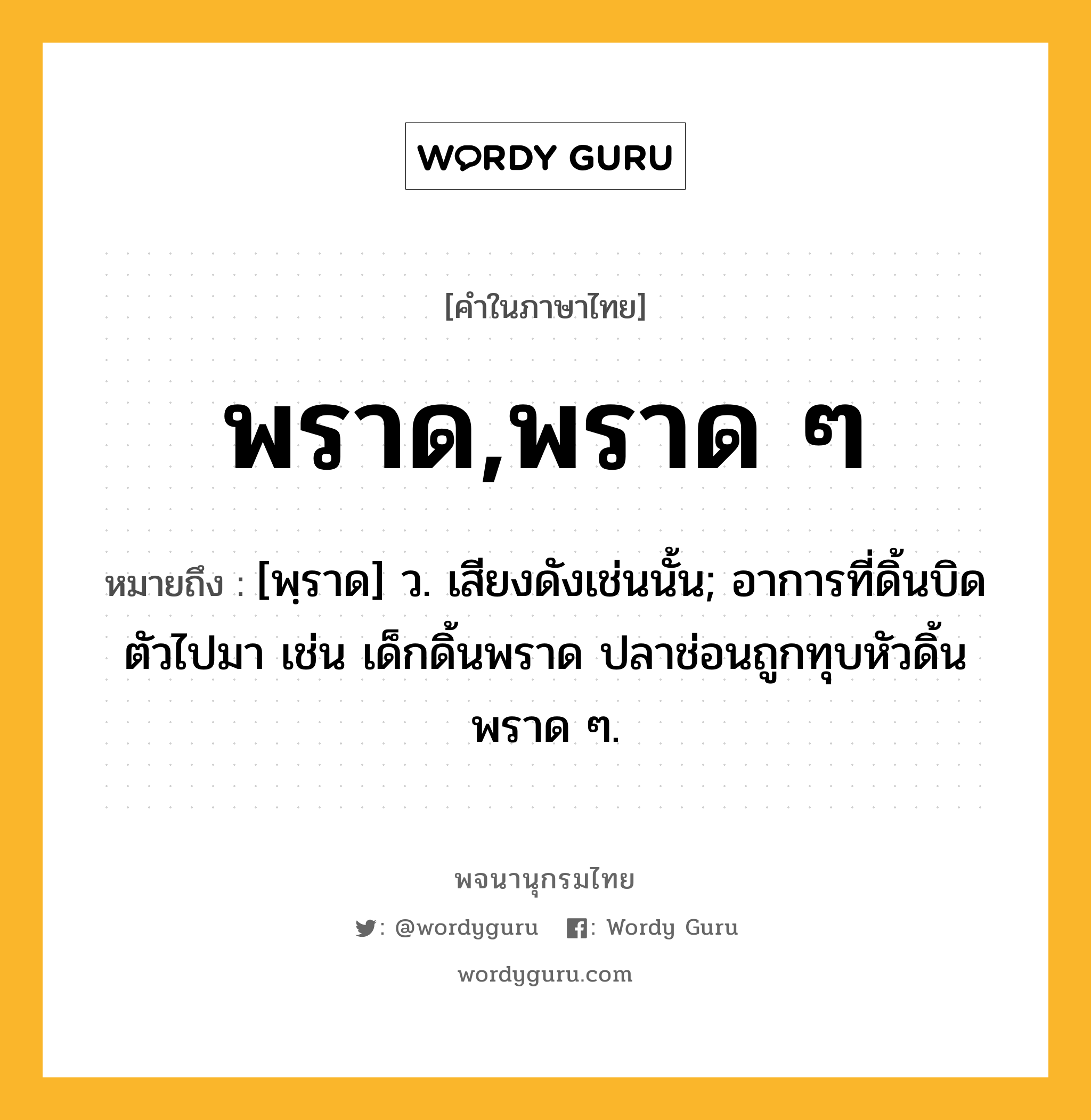 พราด,พราด ๆ ความหมาย หมายถึงอะไร?, คำในภาษาไทย พราด,พราด ๆ หมายถึง [พฺราด] ว. เสียงดังเช่นนั้น; อาการที่ดิ้นบิดตัวไปมา เช่น เด็กดิ้นพราด ปลาช่อนถูกทุบหัวดิ้นพราด ๆ.