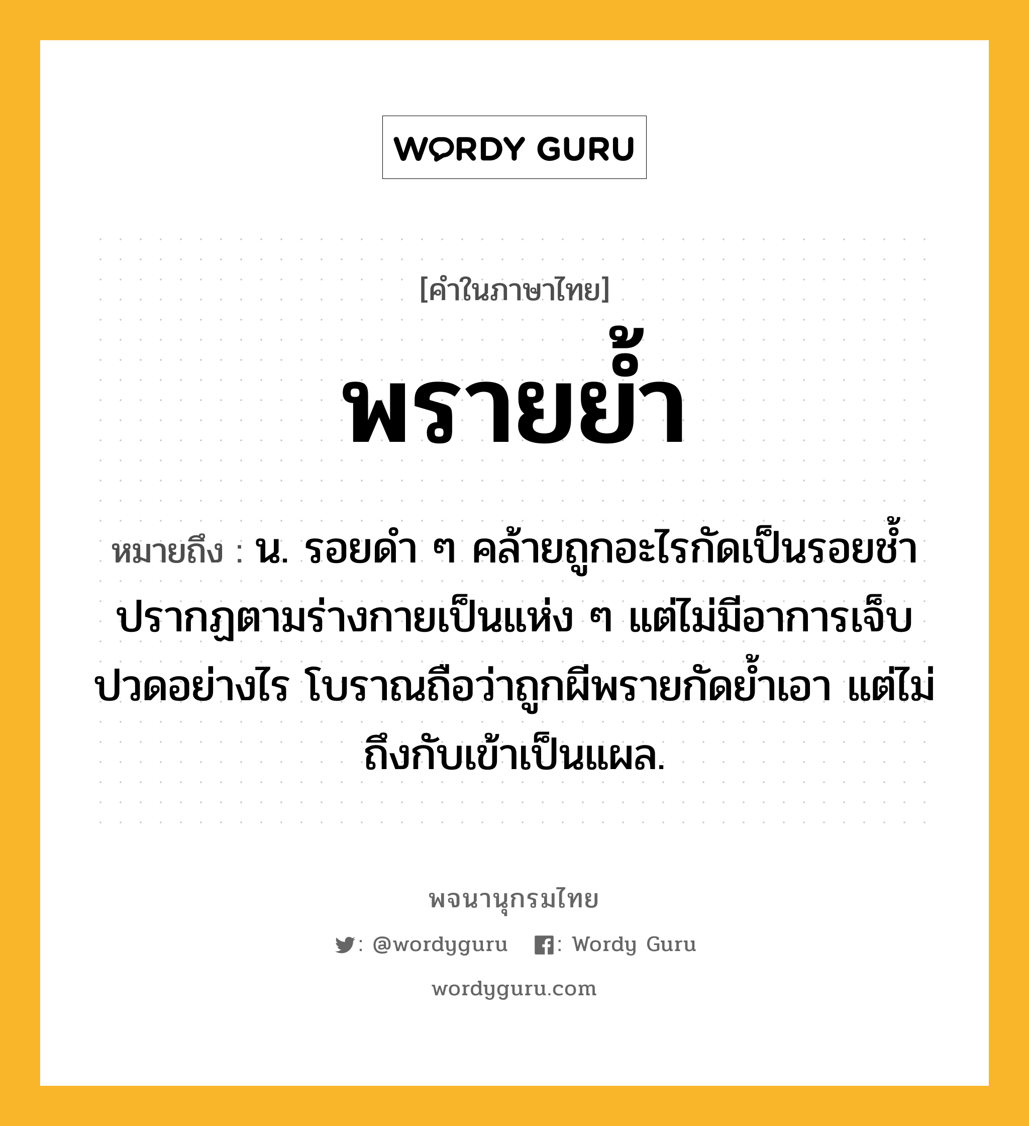 พรายย้ำ หมายถึงอะไร?, คำในภาษาไทย พรายย้ำ หมายถึง น. รอยดํา ๆ คล้ายถูกอะไรกัดเป็นรอยชํ้า ปรากฏตามร่างกายเป็นแห่ง ๆ แต่ไม่มีอาการเจ็บปวดอย่างไร โบราณถือว่าถูกผีพรายกัดยํ้าเอา แต่ไม่ถึงกับเข้าเป็นแผล.