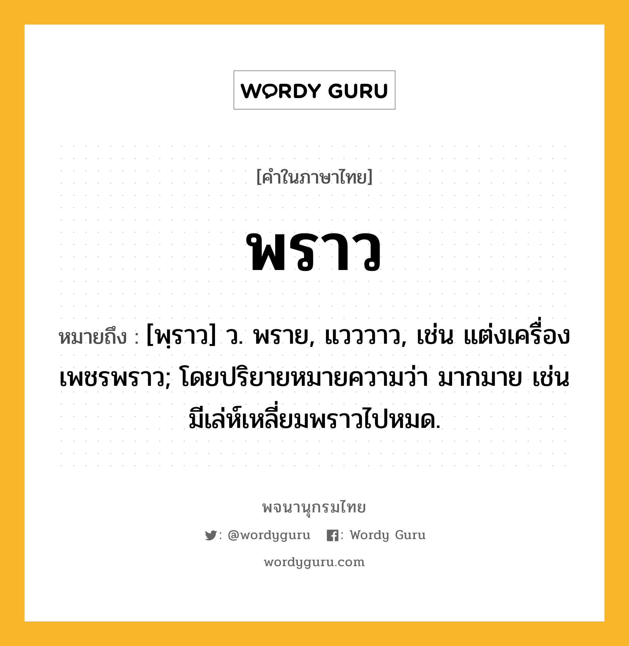 พราว ความหมาย หมายถึงอะไร?, คำในภาษาไทย พราว หมายถึง [พฺราว] ว. พราย, แวววาว, เช่น แต่งเครื่องเพชรพราว; โดยปริยายหมายความว่า มากมาย เช่น มีเล่ห์เหลี่ยมพราวไปหมด.