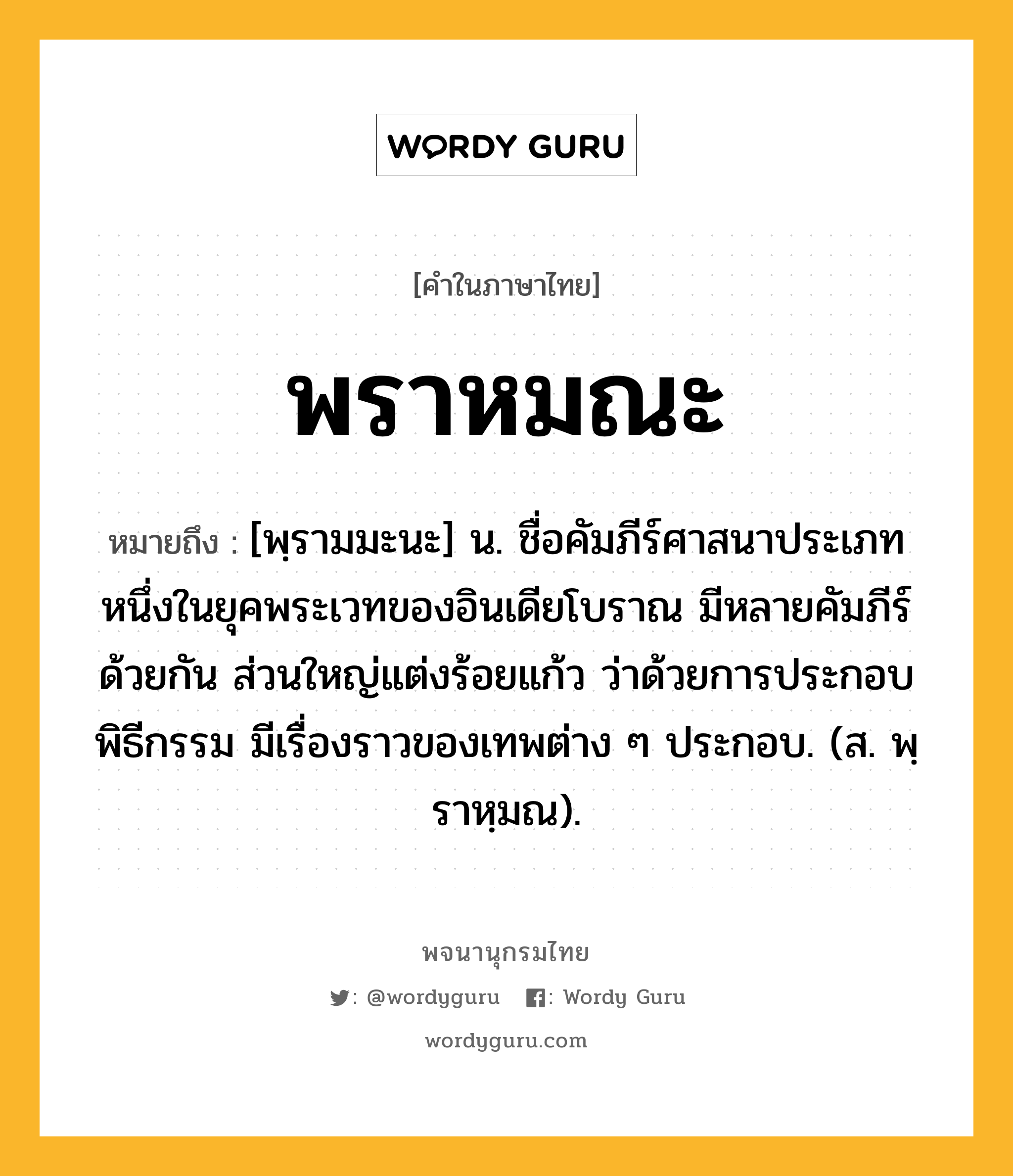 พราหมณะ ความหมาย หมายถึงอะไร?, คำในภาษาไทย พราหมณะ หมายถึง [พฺรามมะนะ] น. ชื่อคัมภีร์ศาสนาประเภทหนึ่งในยุคพระเวทของอินเดียโบราณ มีหลายคัมภีร์ด้วยกัน ส่วนใหญ่แต่งร้อยแก้ว ว่าด้วยการประกอบพิธีกรรม มีเรื่องราวของเทพต่าง ๆ ประกอบ. (ส. พฺราหฺมณ).