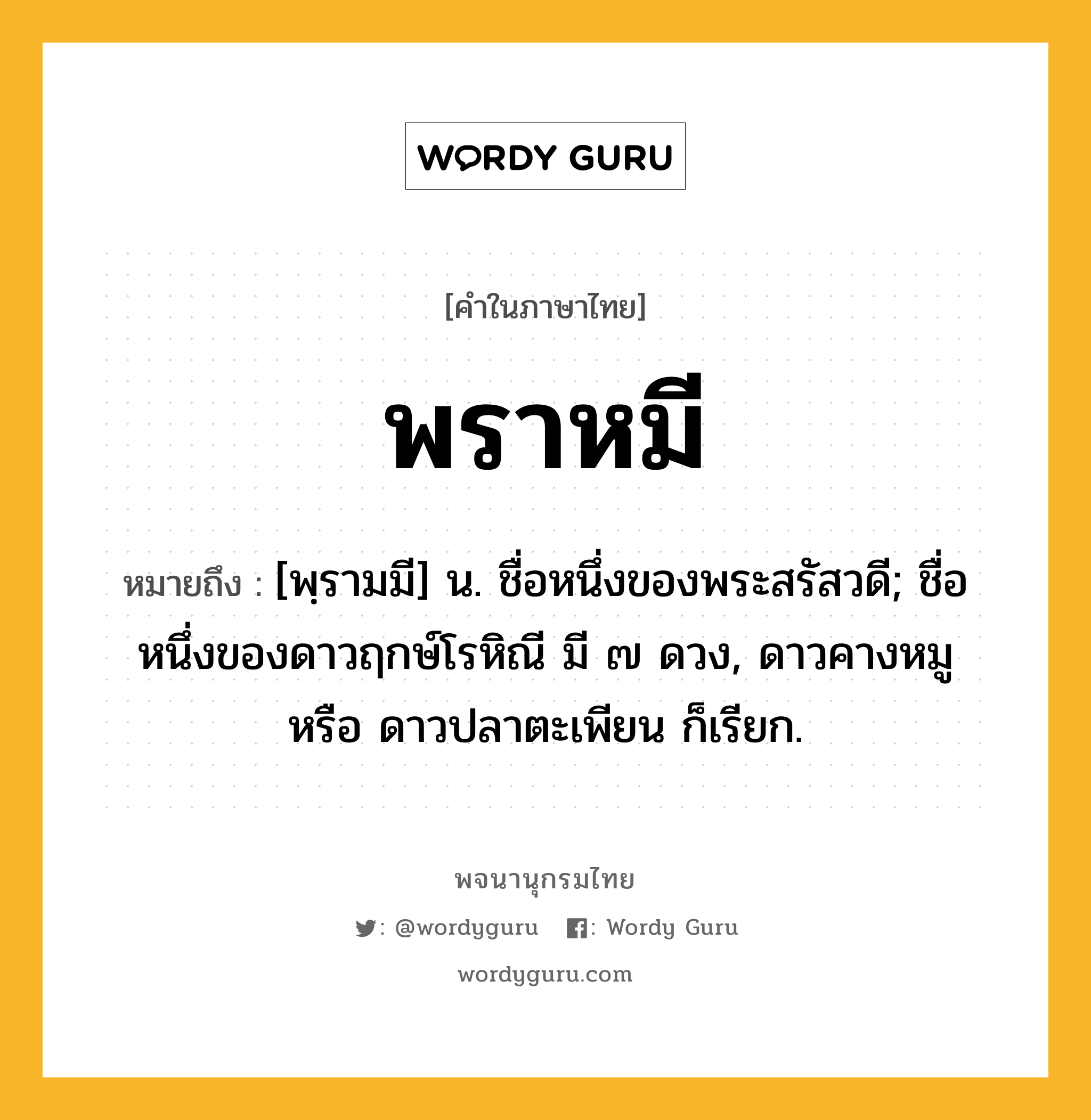 พราหมี หมายถึงอะไร?, คำในภาษาไทย พราหมี หมายถึง [พฺรามมี] น. ชื่อหนึ่งของพระสรัสวดี; ชื่อหนึ่งของดาวฤกษ์โรหิณี มี ๗ ดวง, ดาวคางหมู หรือ ดาวปลาตะเพียน ก็เรียก.