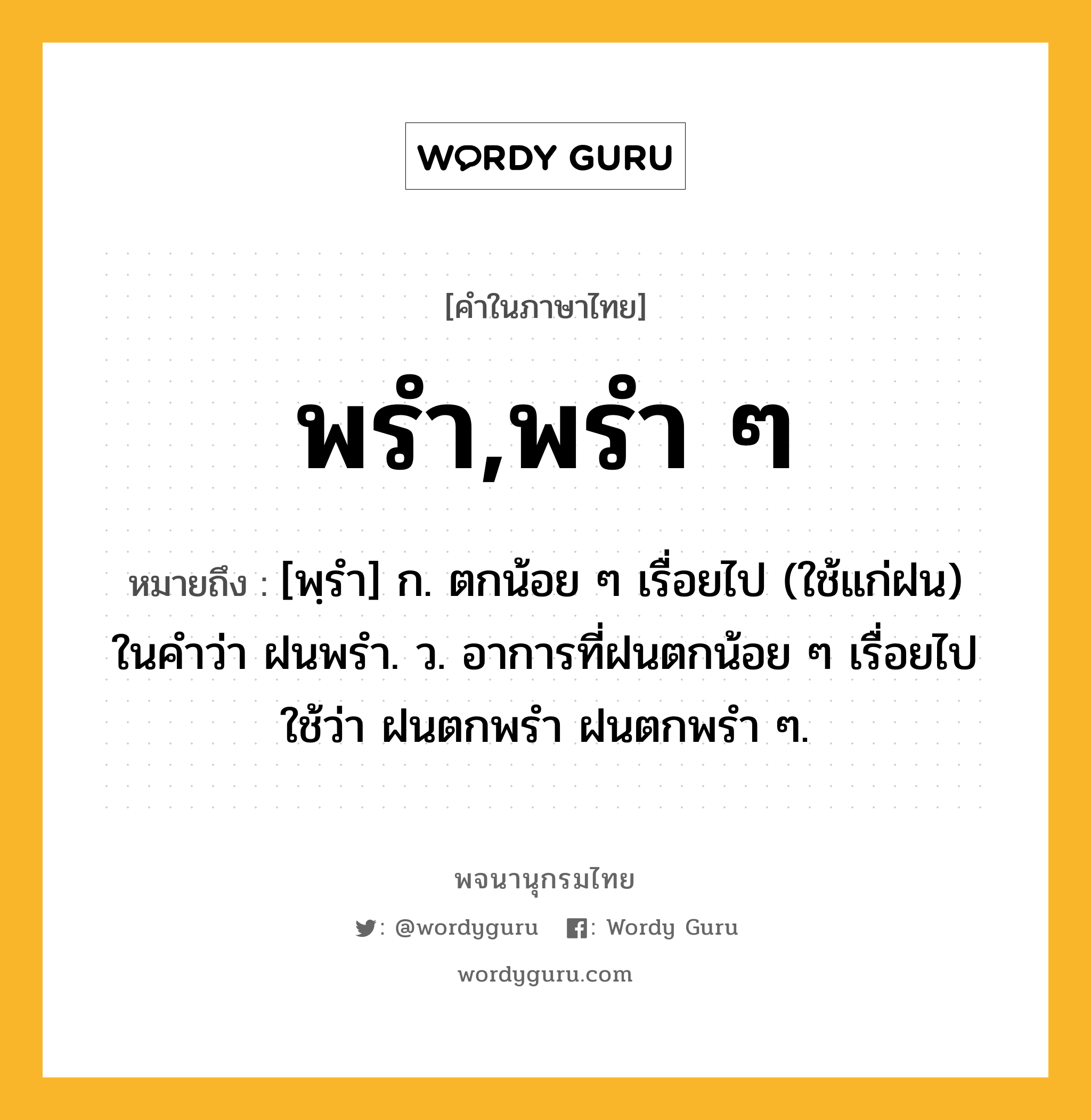 พรำ,พรำ ๆ หมายถึงอะไร?, คำในภาษาไทย พรำ,พรำ ๆ หมายถึง [พฺรํา] ก. ตกน้อย ๆ เรื่อยไป (ใช้แก่ฝน) ในคําว่า ฝนพรำ. ว. อาการที่ฝนตกน้อย ๆ เรื่อยไป ใช้ว่า ฝนตกพรํา ฝนตกพรํา ๆ.