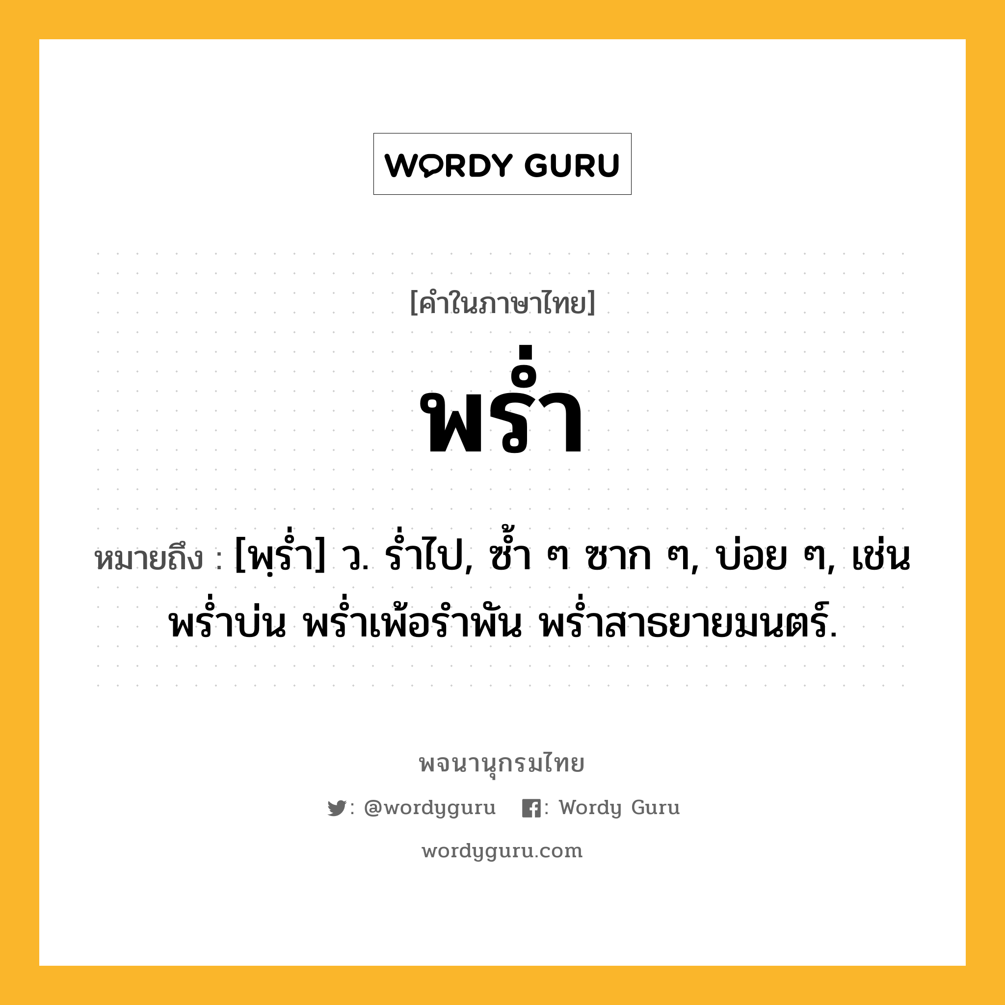 พร่ำ หมายถึงอะไร?, คำในภาษาไทย พร่ำ หมายถึง [พฺรํ่า] ว. รํ่าไป, ซํ้า ๆ ซาก ๆ, บ่อย ๆ, เช่น พร่ำบ่น พร่ำเพ้อรำพัน พร่ำสาธยายมนตร์.