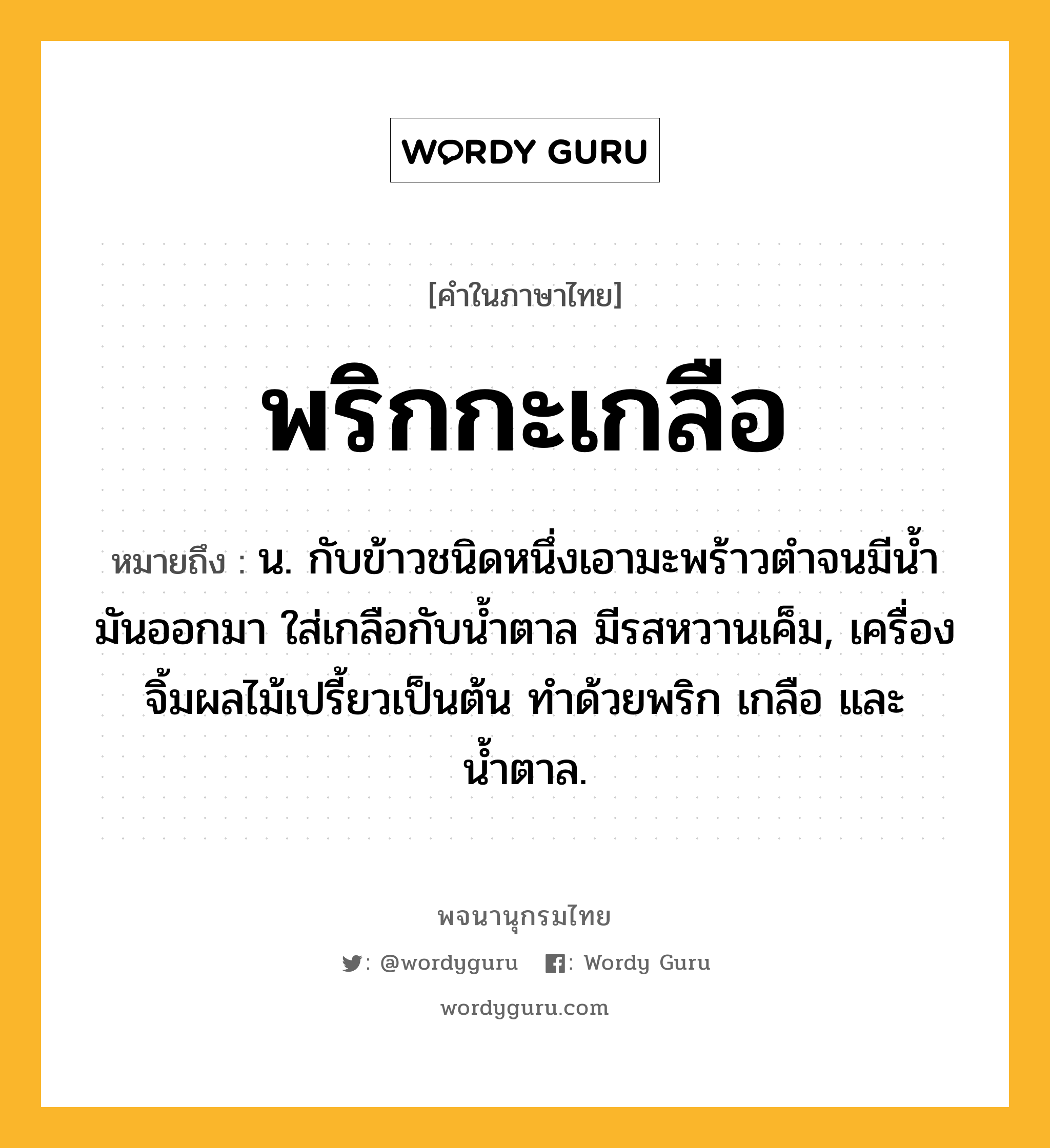 พริกกะเกลือ หมายถึงอะไร?, คำในภาษาไทย พริกกะเกลือ หมายถึง น. กับข้าวชนิดหนึ่งเอามะพร้าวตําจนมีนํ้ามันออกมา ใส่เกลือกับนํ้าตาล มีรสหวานเค็ม, เครื่องจิ้มผลไม้เปรี้ยวเป็นต้น ทำด้วยพริก เกลือ และน้ำตาล.