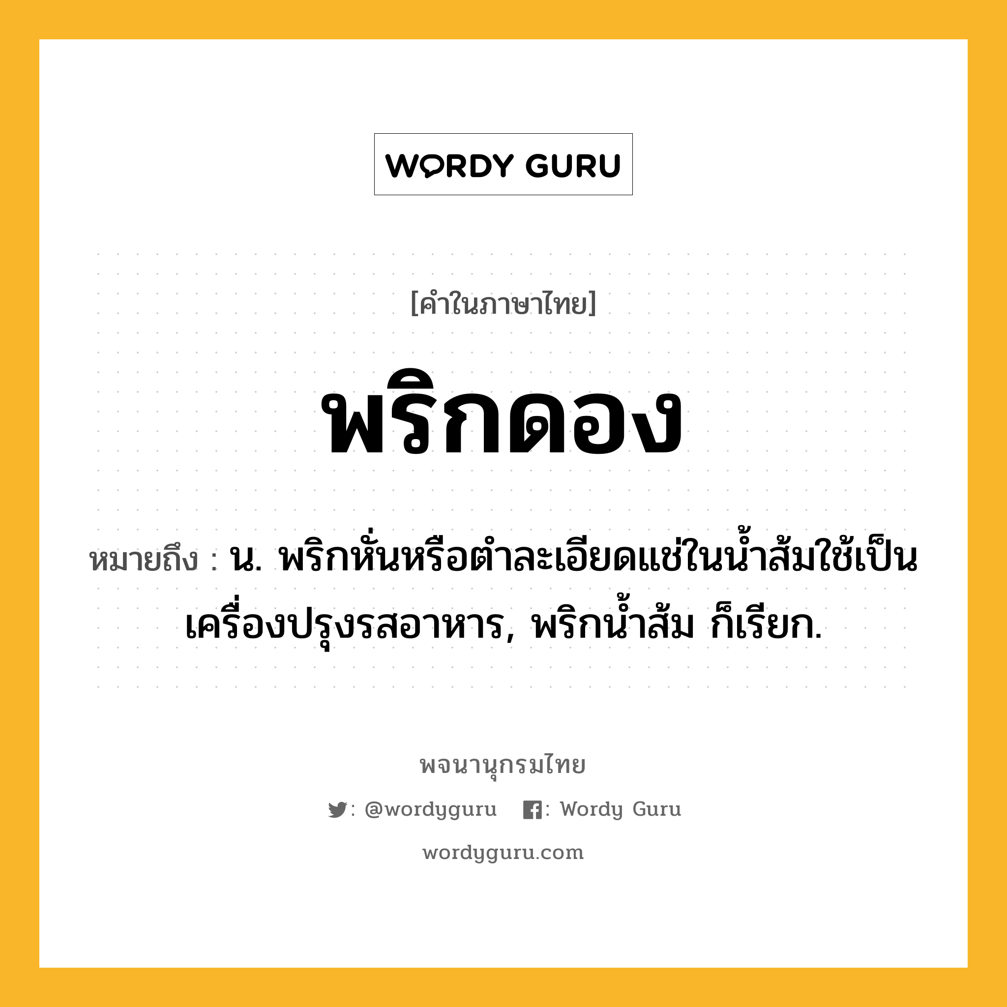 พริกดอง ความหมาย หมายถึงอะไร?, คำในภาษาไทย พริกดอง หมายถึง น. พริกหั่นหรือตําละเอียดแช่ในนํ้าส้มใช้เป็นเครื่องปรุงรสอาหาร, พริกนํ้าส้ม ก็เรียก.