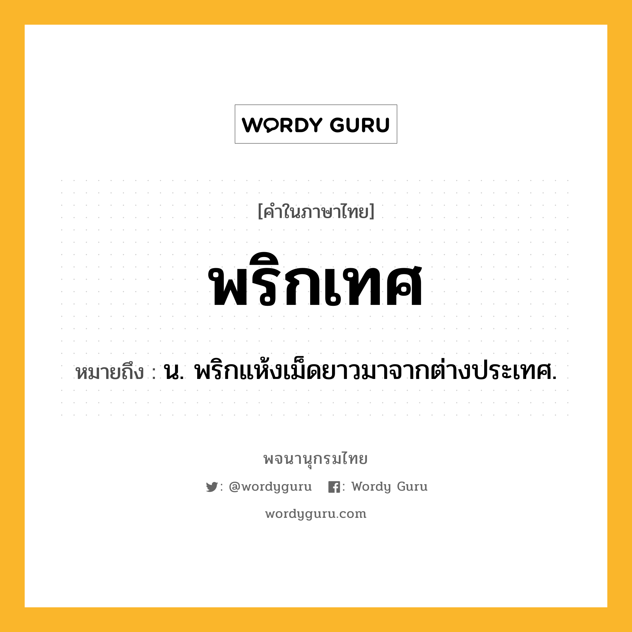 พริกเทศ ความหมาย หมายถึงอะไร?, คำในภาษาไทย พริกเทศ หมายถึง น. พริกแห้งเม็ดยาวมาจากต่างประเทศ.