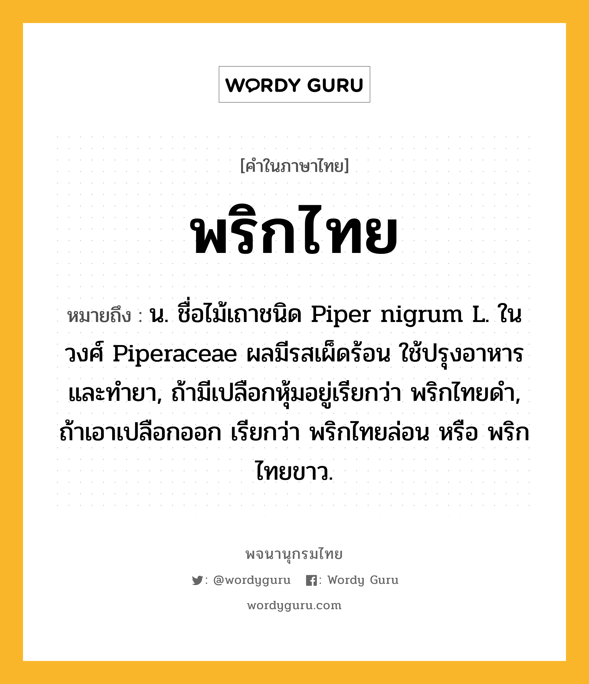 พริกไทย ความหมาย หมายถึงอะไร?, คำในภาษาไทย พริกไทย หมายถึง น. ชื่อไม้เถาชนิด Piper nigrum L. ในวงศ์ Piperaceae ผลมีรสเผ็ดร้อน ใช้ปรุงอาหาร และทํายา, ถ้ามีเปลือกหุ้มอยู่เรียกว่า พริกไทยดํา, ถ้าเอาเปลือกออก เรียกว่า พริกไทยล่อน หรือ พริกไทยขาว.