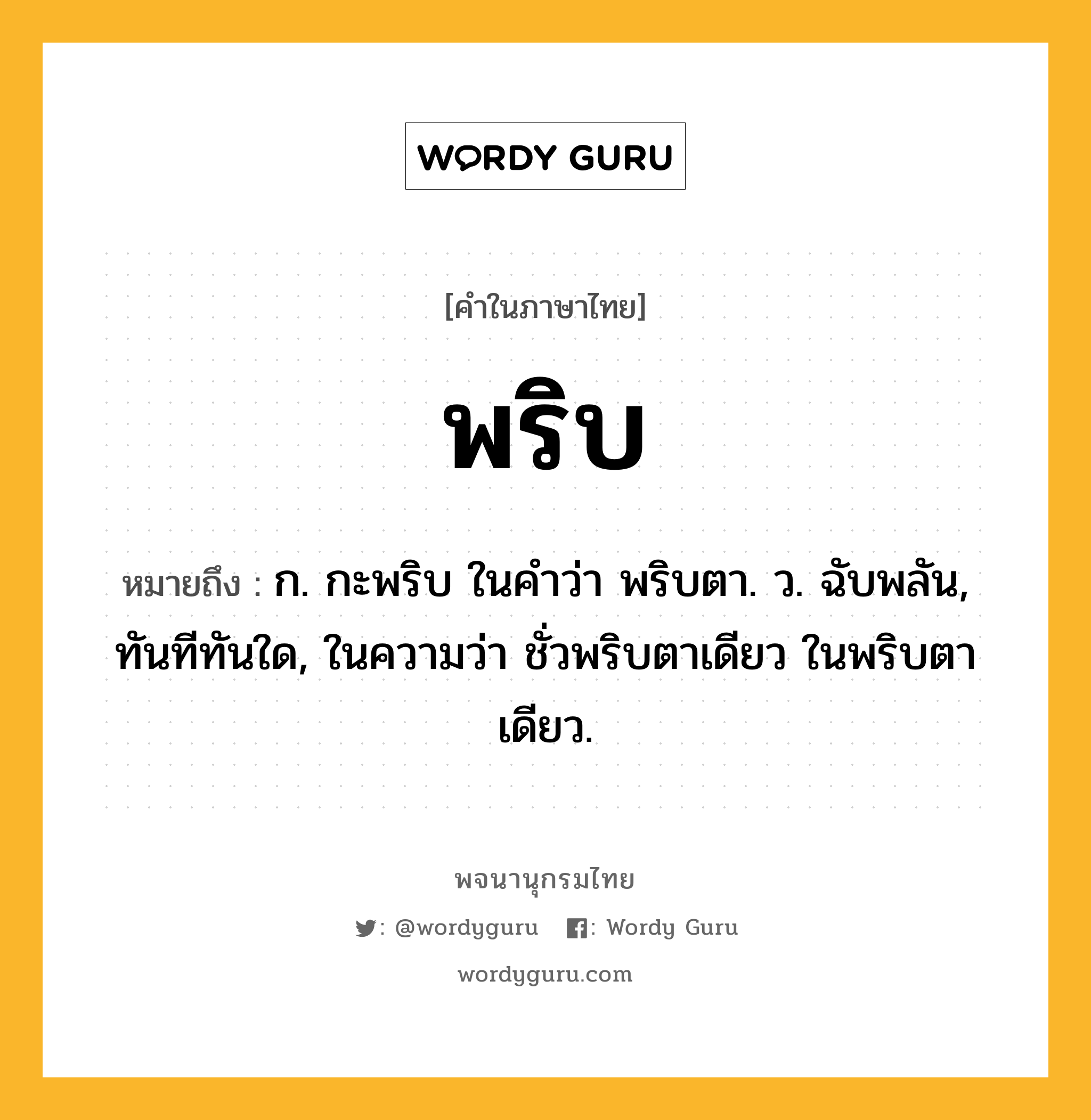 พริบ ความหมาย หมายถึงอะไร?, คำในภาษาไทย พริบ หมายถึง ก. กะพริบ ในคำว่า พริบตา. ว. ฉับพลัน, ทันทีทันใด, ในความว่า ชั่วพริบตาเดียว ในพริบตาเดียว.