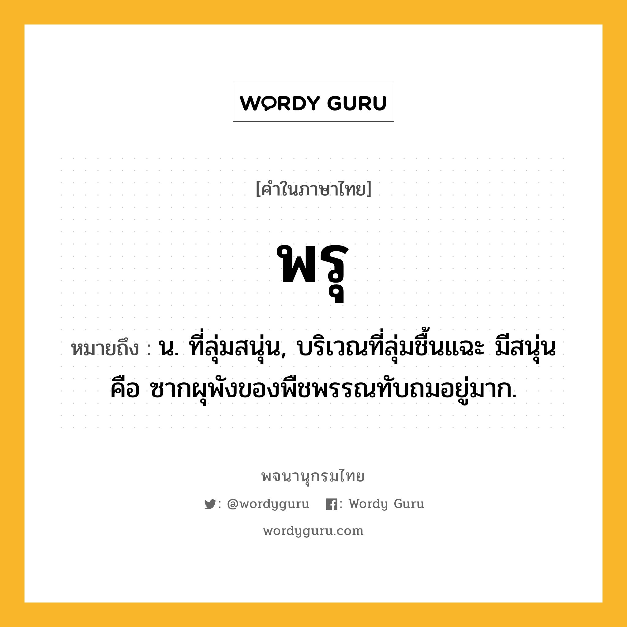 พรุ หมายถึงอะไร?, คำในภาษาไทย พรุ หมายถึง น. ที่ลุ่มสนุ่น, บริเวณที่ลุ่มชื้นแฉะ มีสนุ่น คือ ซากผุพังของพืชพรรณทับถมอยู่มาก.