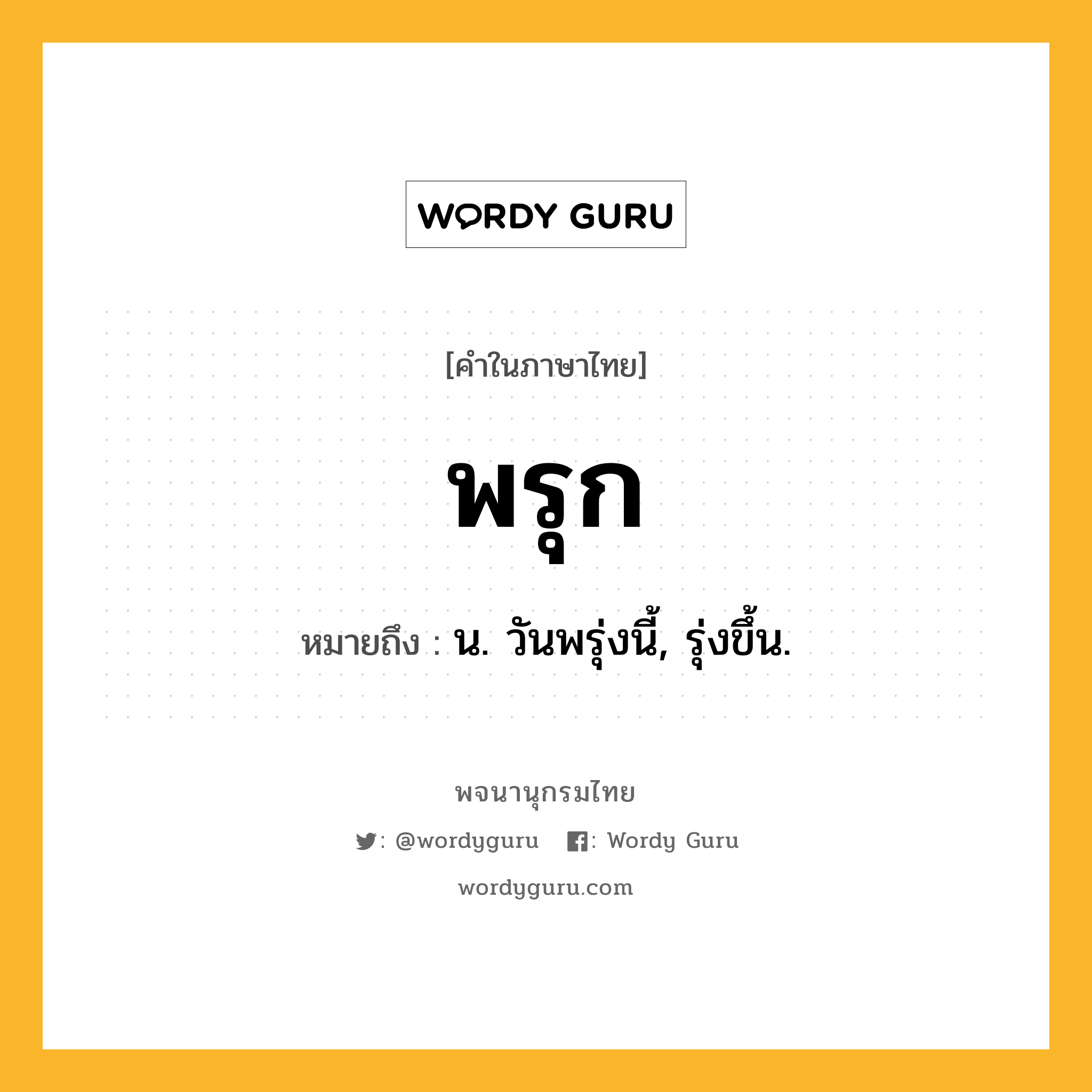 พรุก หมายถึงอะไร?, คำในภาษาไทย พรุก หมายถึง น. วันพรุ่งนี้, รุ่งขึ้น.