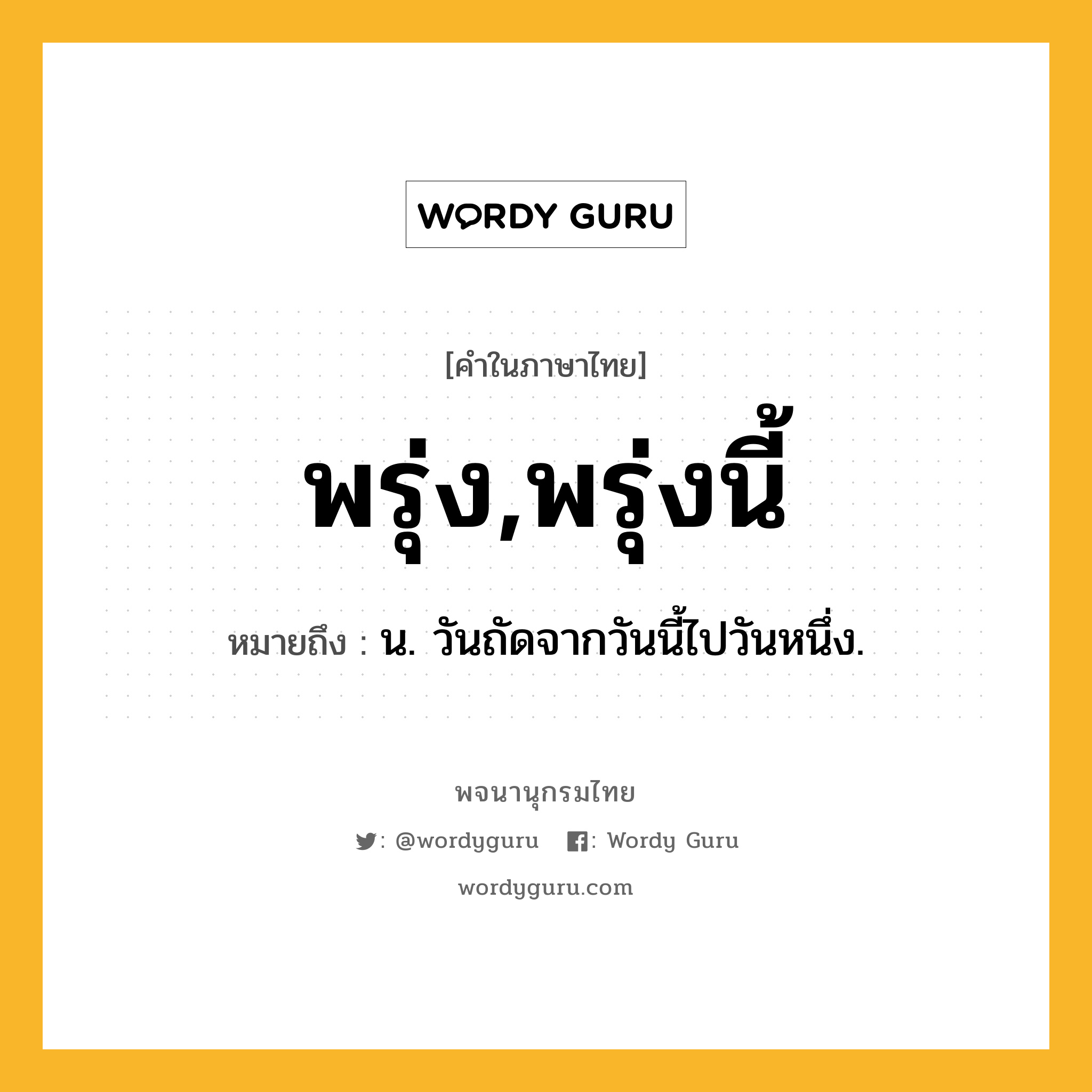 พรุ่ง,พรุ่งนี้ ความหมาย หมายถึงอะไร?, คำในภาษาไทย พรุ่ง,พรุ่งนี้ หมายถึง น. วันถัดจากวันนี้ไปวันหนึ่ง.