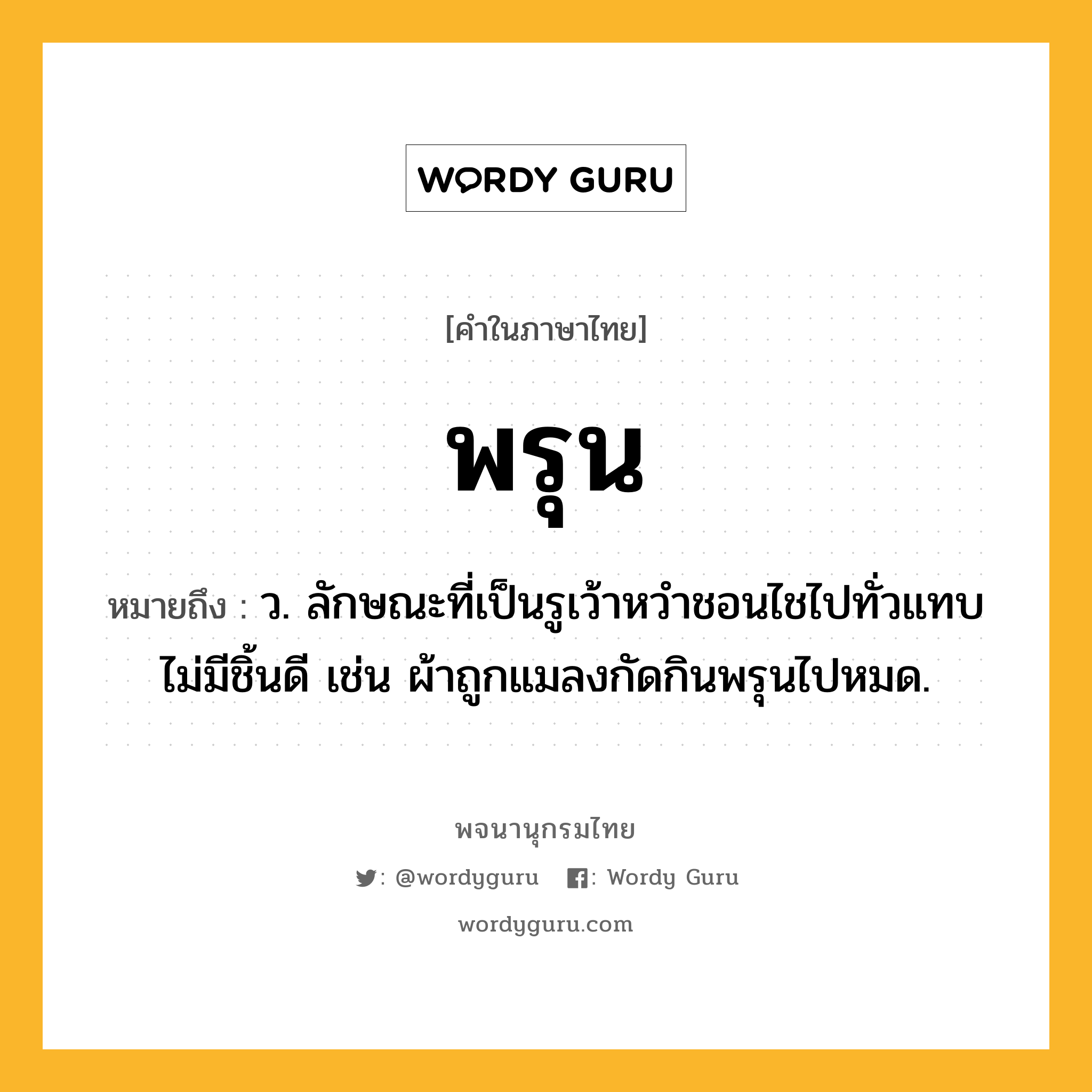 พรุน หมายถึงอะไร?, คำในภาษาไทย พรุน หมายถึง ว. ลักษณะที่เป็นรูเว้าหวําชอนไชไปทั่วแทบไม่มีชิ้นดี เช่น ผ้าถูกแมลงกัดกินพรุนไปหมด.