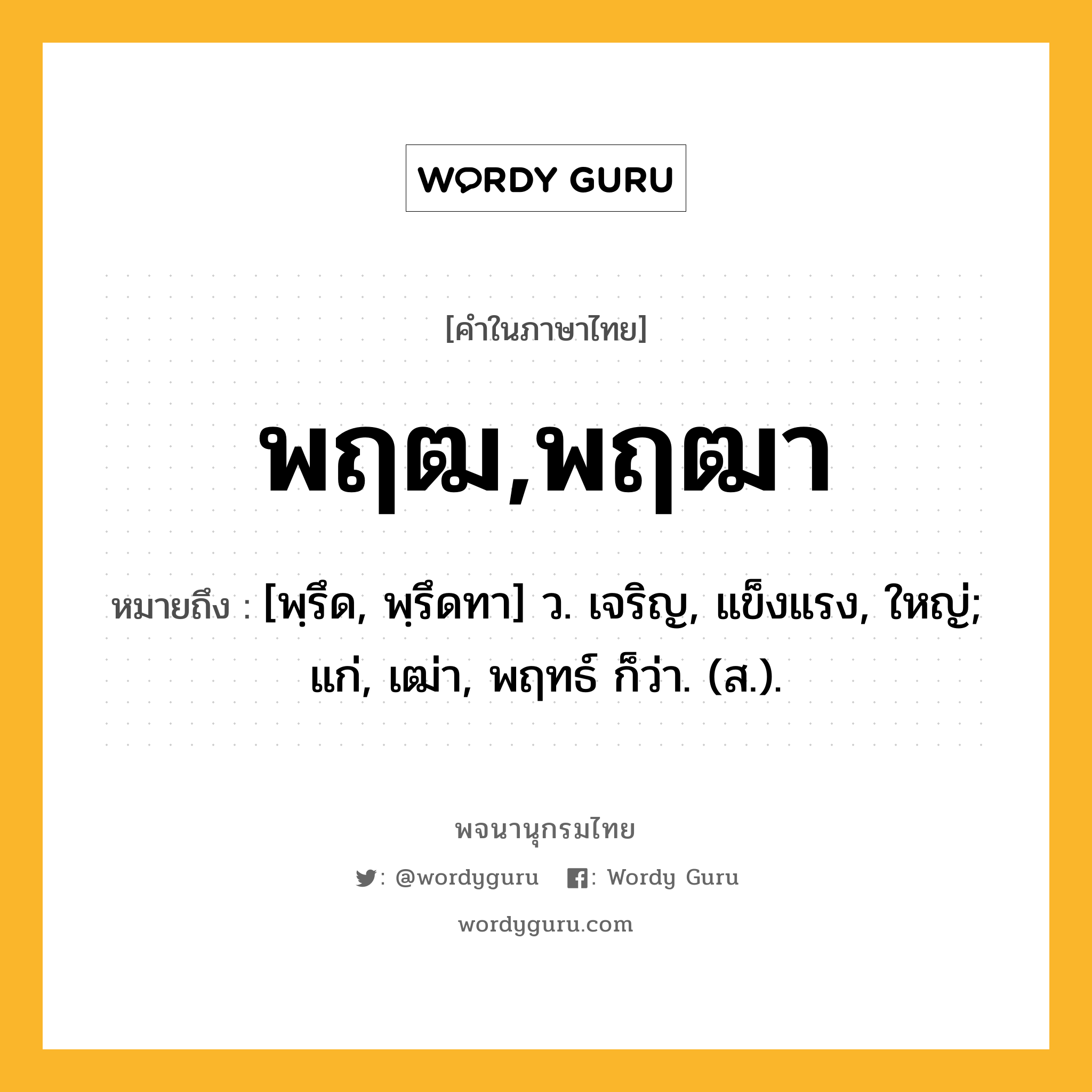 พฤฒ,พฤฒา หมายถึงอะไร?, คำในภาษาไทย พฤฒ,พฤฒา หมายถึง [พฺรึด, พฺรึดทา] ว. เจริญ, แข็งแรง, ใหญ่; แก่, เฒ่า, พฤทธ์ ก็ว่า. (ส.).