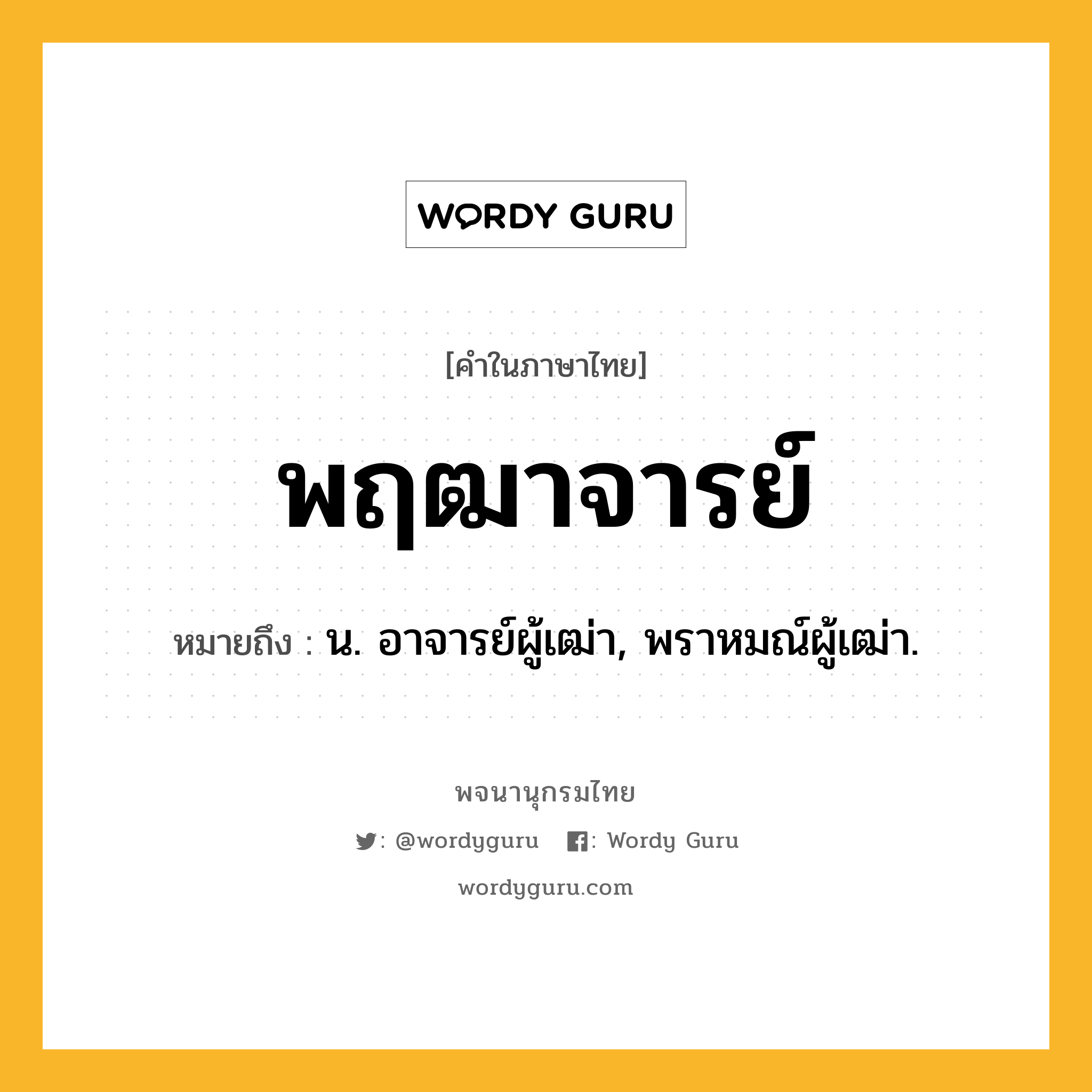 พฤฒาจารย์ หมายถึงอะไร?, คำในภาษาไทย พฤฒาจารย์ หมายถึง น. อาจารย์ผู้เฒ่า, พราหมณ์ผู้เฒ่า.