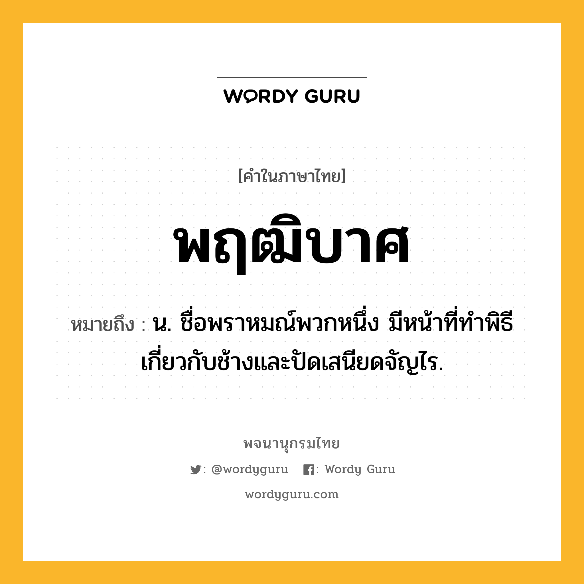 พฤฒิบาศ หมายถึงอะไร?, คำในภาษาไทย พฤฒิบาศ หมายถึง น. ชื่อพราหมณ์พวกหนึ่ง มีหน้าที่ทําพิธีเกี่ยวกับช้างและปัดเสนียดจัญไร.