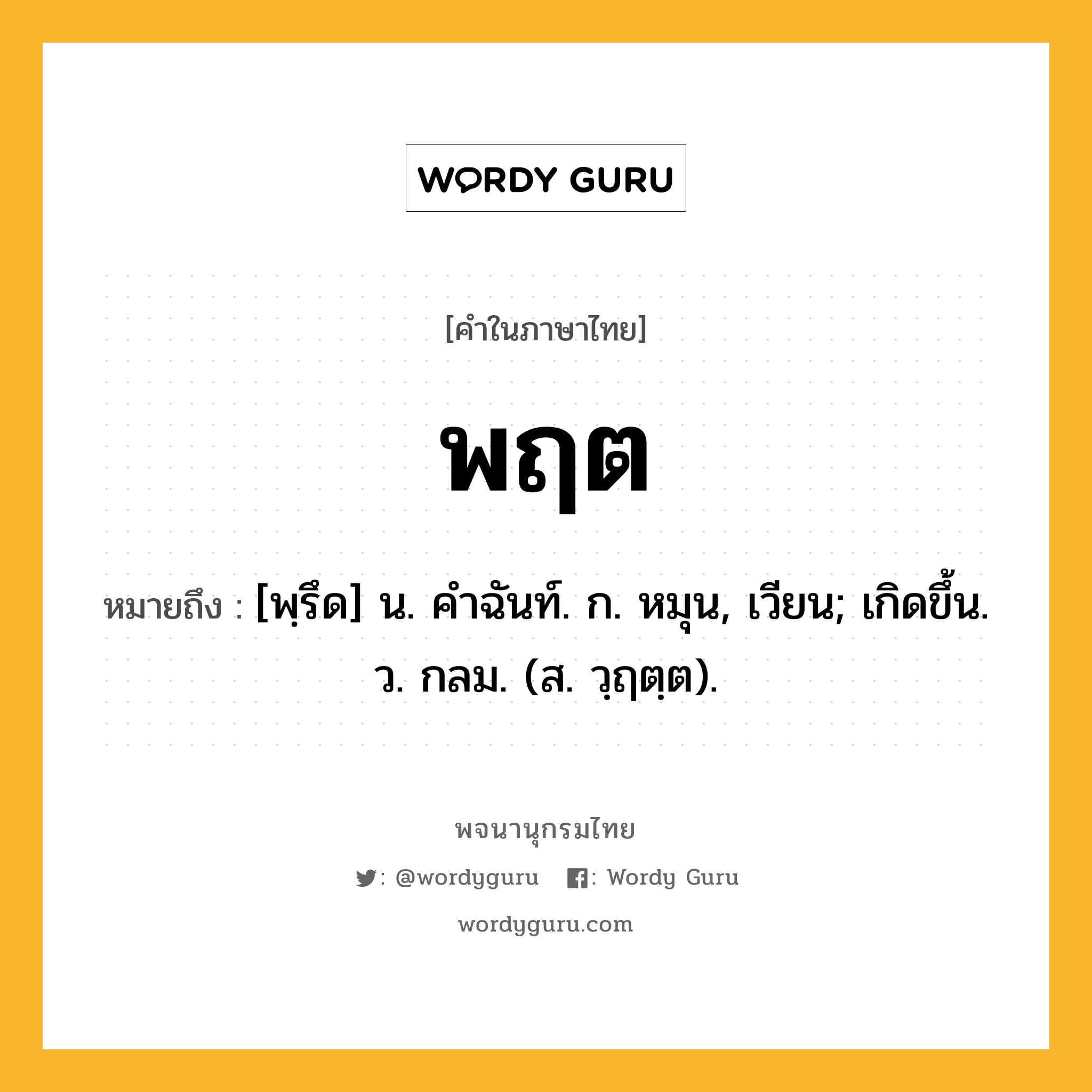 พฤต หมายถึงอะไร?, คำในภาษาไทย พฤต หมายถึง [พฺรึด] น. คําฉันท์. ก. หมุน, เวียน; เกิดขึ้น. ว. กลม. (ส. วฺฤตฺต).