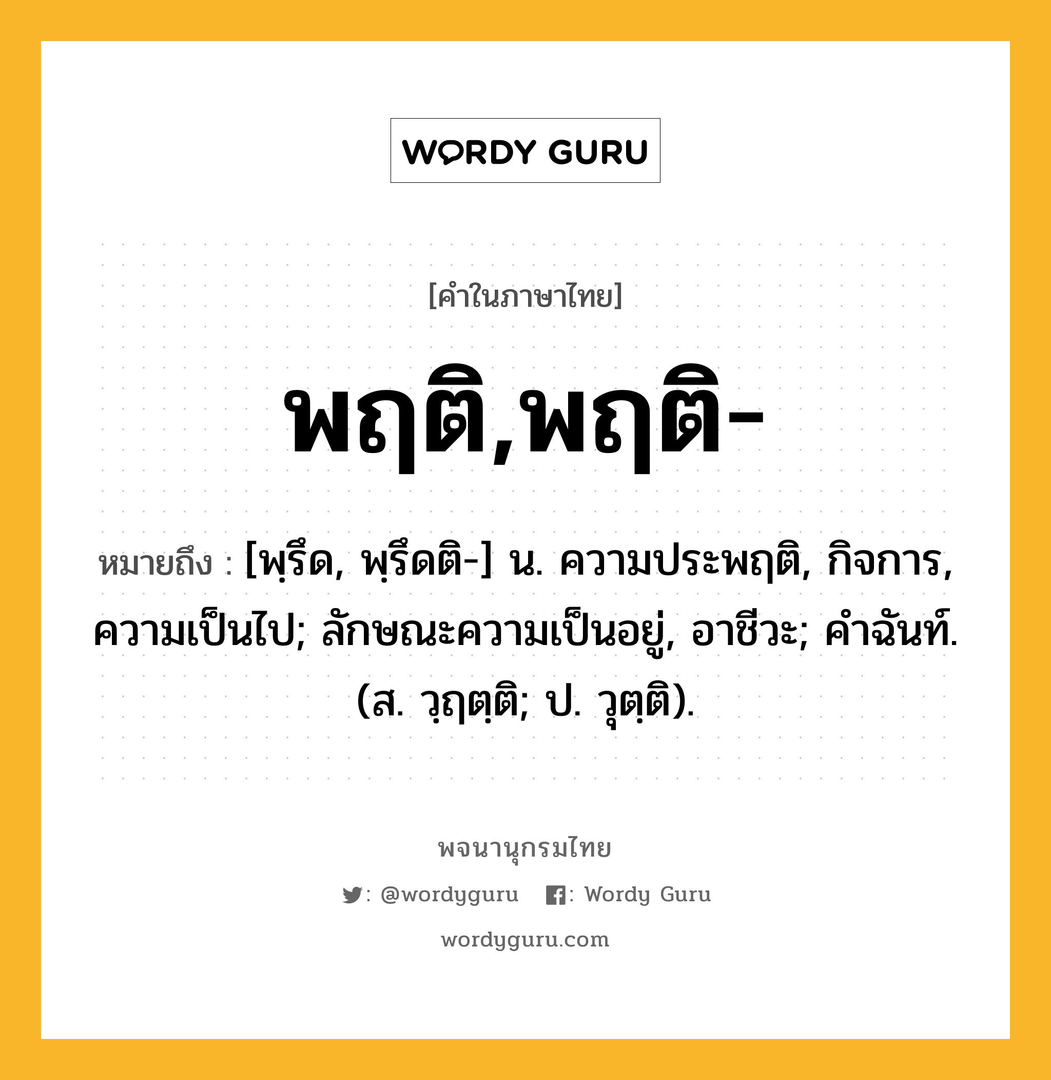 พฤติ,พฤติ- หมายถึงอะไร?, คำในภาษาไทย พฤติ,พฤติ- หมายถึง [พฺรึด, พฺรึดติ-] น. ความประพฤติ, กิจการ, ความเป็นไป; ลักษณะความเป็นอยู่, อาชีวะ; คําฉันท์. (ส. วฺฤตฺติ; ป. วุตฺติ).