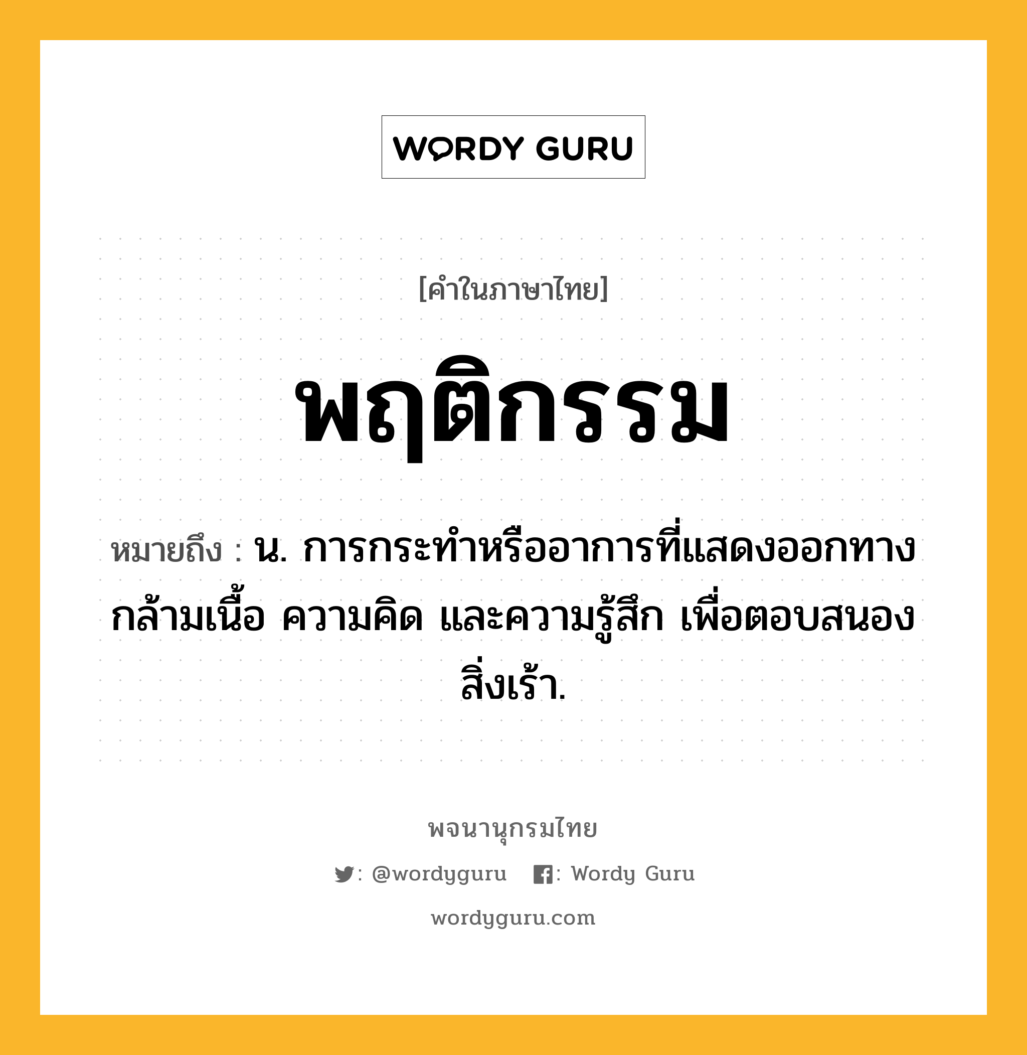 พฤติกรรม หมายถึงอะไร?, คำในภาษาไทย พฤติกรรม หมายถึง น. การกระทําหรืออาการที่แสดงออกทางกล้ามเนื้อ ความคิด และความรู้สึก เพื่อตอบสนองสิ่งเร้า.