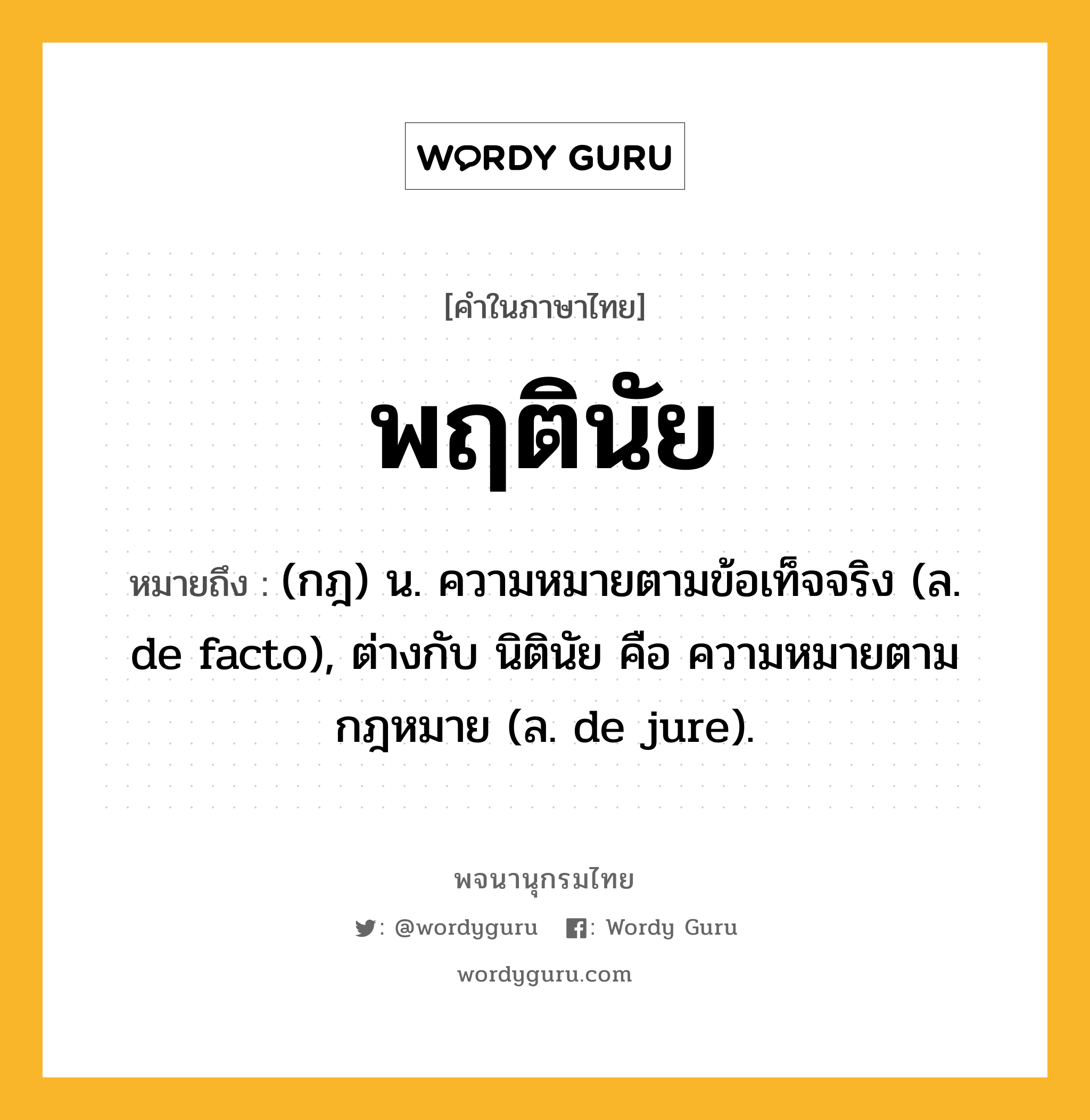 พฤตินัย ความหมาย หมายถึงอะไร?, คำในภาษาไทย พฤตินัย หมายถึง (กฎ) น. ความหมายตามข้อเท็จจริง (ล. de facto), ต่างกับ นิตินัย คือ ความหมายตามกฎหมาย (ล. de jure).