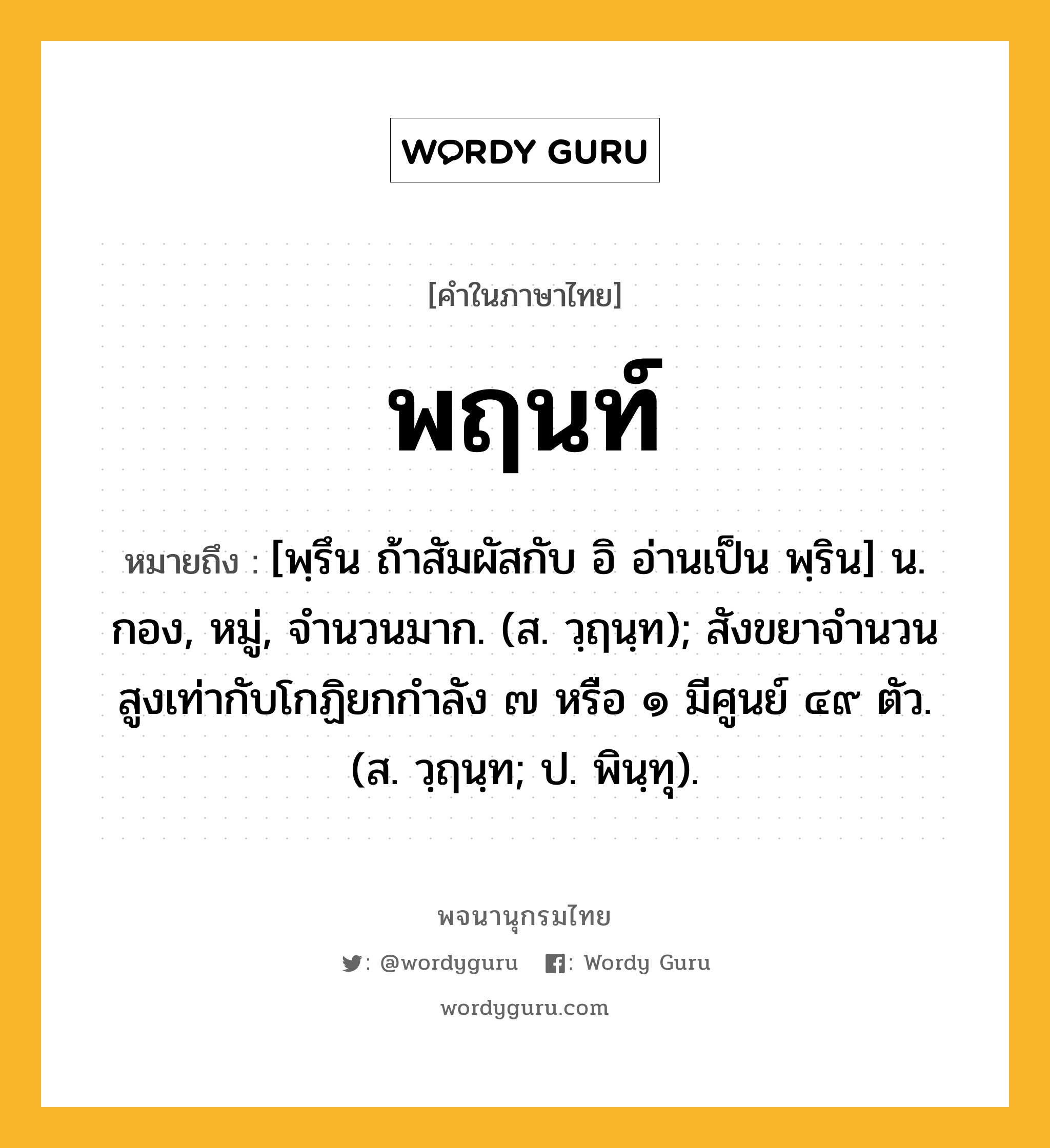 พฤนท์ ความหมาย หมายถึงอะไร?, คำในภาษาไทย พฤนท์ หมายถึง [พฺรึน ถ้าสัมผัสกับ อิ อ่านเป็น พฺริน] น. กอง, หมู่, จํานวนมาก. (ส. วฺฤนฺท); สังขยาจํานวนสูงเท่ากับโกฏิยกกําลัง ๗ หรือ ๑ มีศูนย์ ๔๙ ตัว. (ส. วฺฤนฺท; ป. พินฺทุ).