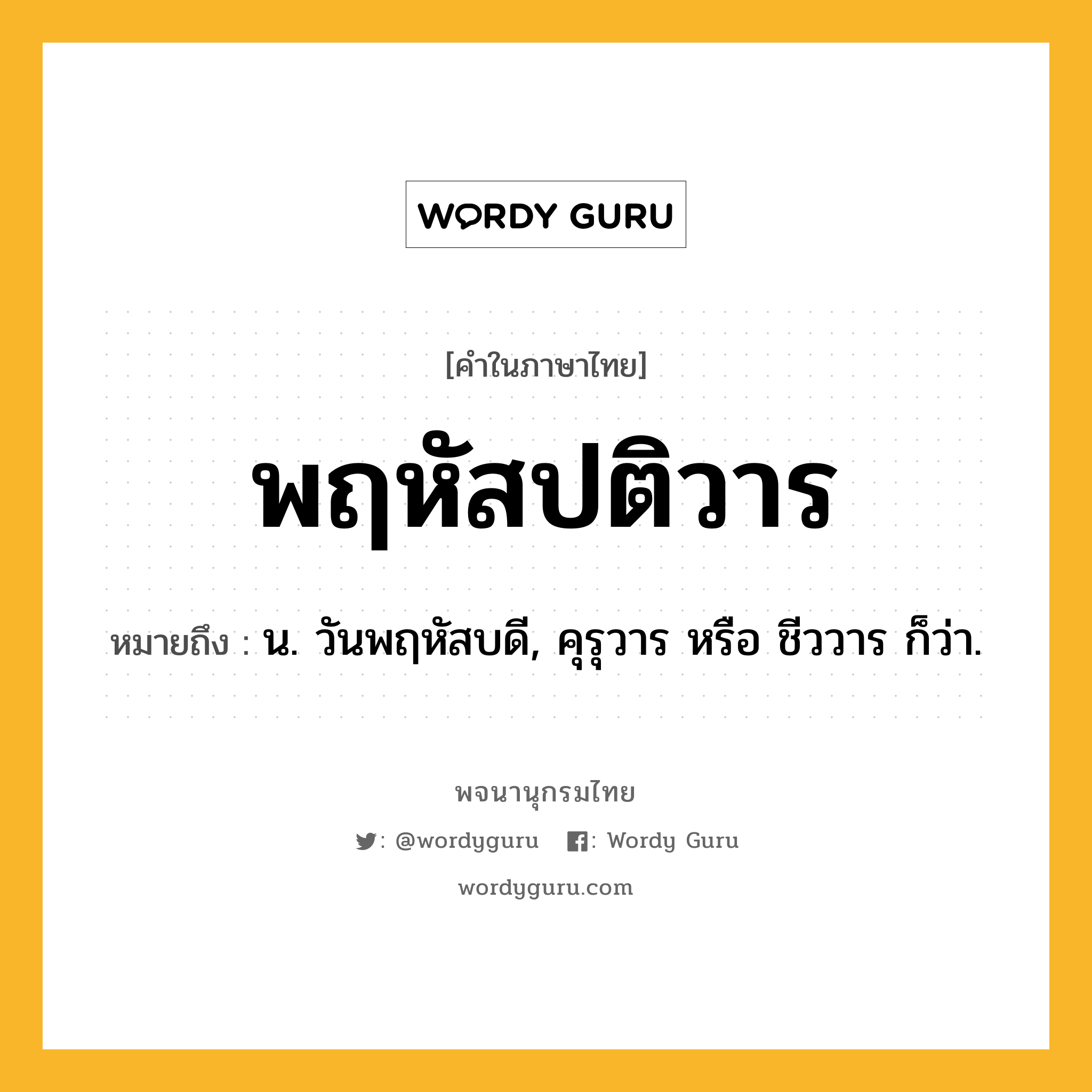 พฤหัสปติวาร หมายถึงอะไร?, คำในภาษาไทย พฤหัสปติวาร หมายถึง น. วันพฤหัสบดี, คุรุวาร หรือ ชีววาร ก็ว่า.