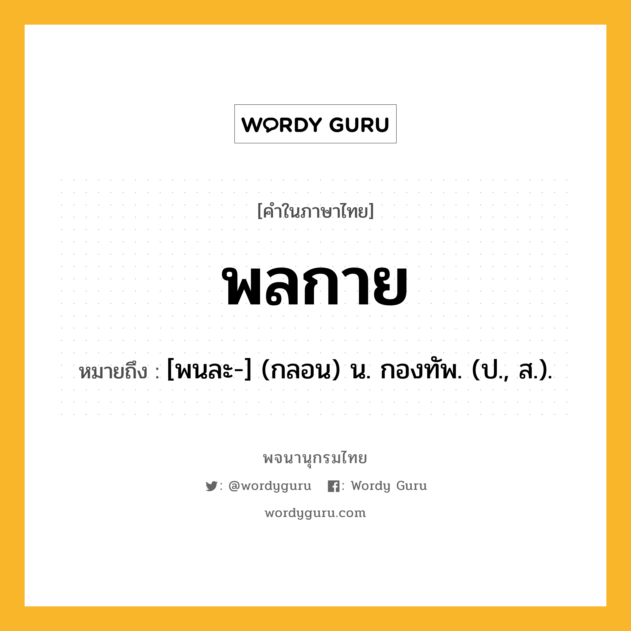 พลกาย หมายถึงอะไร?, คำในภาษาไทย พลกาย หมายถึง [พนละ-] (กลอน) น. กองทัพ. (ป., ส.).