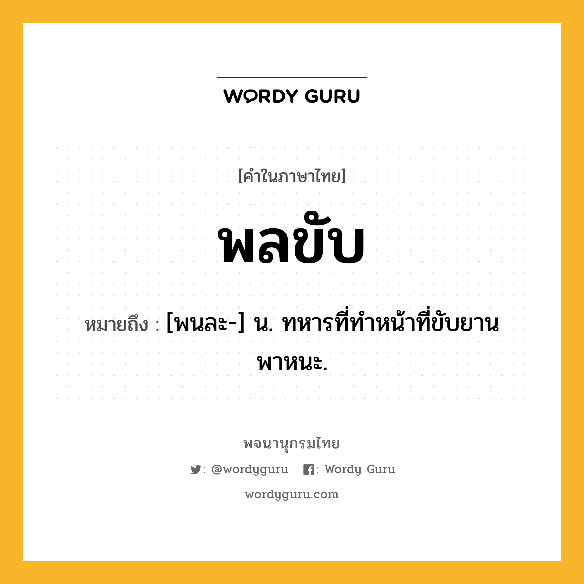 พลขับ หมายถึงอะไร?, คำในภาษาไทย พลขับ หมายถึง [พนละ-] น. ทหารที่ทำหน้าที่ขับยานพาหนะ.