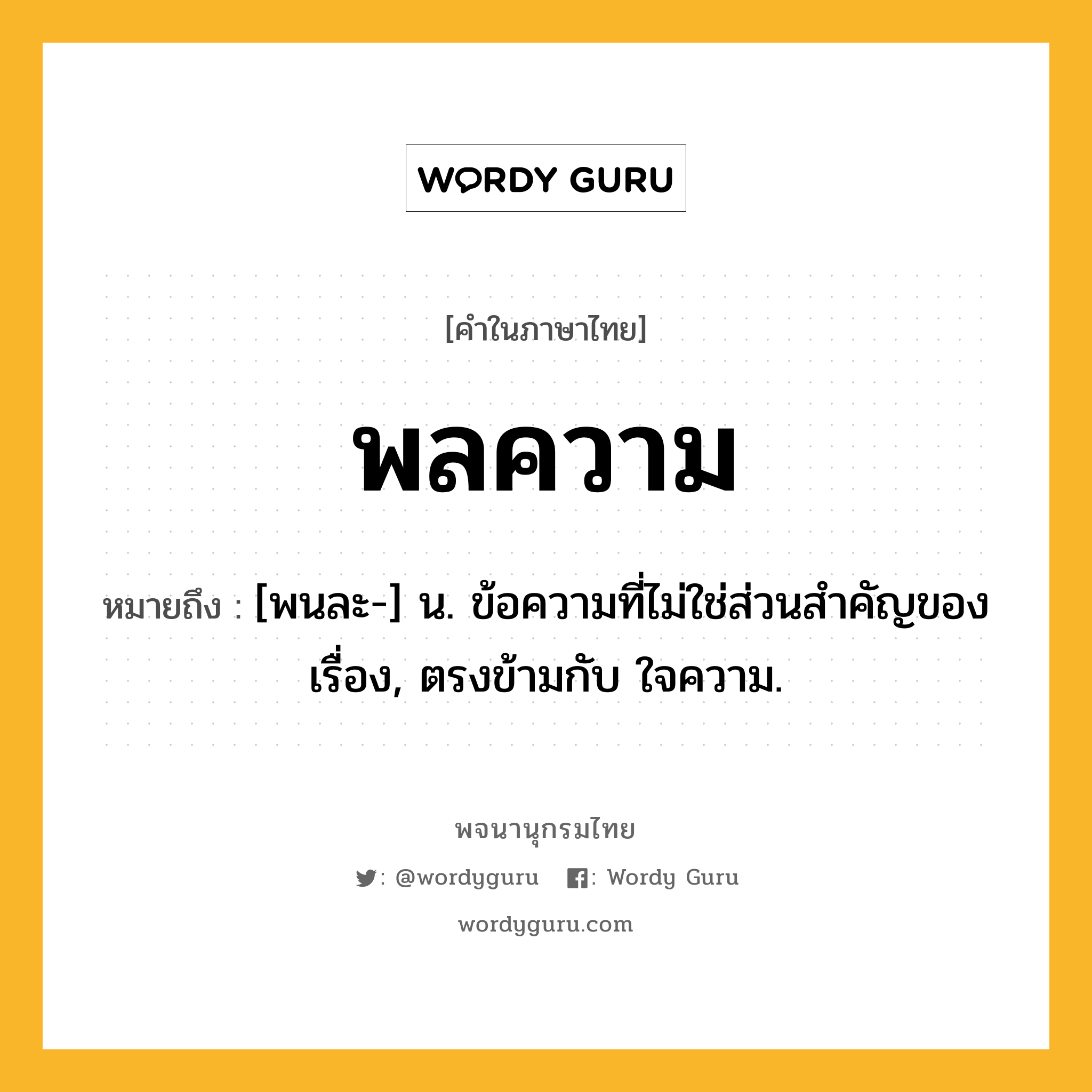 พลความ หมายถึงอะไร?, คำในภาษาไทย พลความ หมายถึง [พนละ-] น. ข้อความที่ไม่ใช่ส่วนสำคัญของเรื่อง, ตรงข้ามกับ ใจความ.