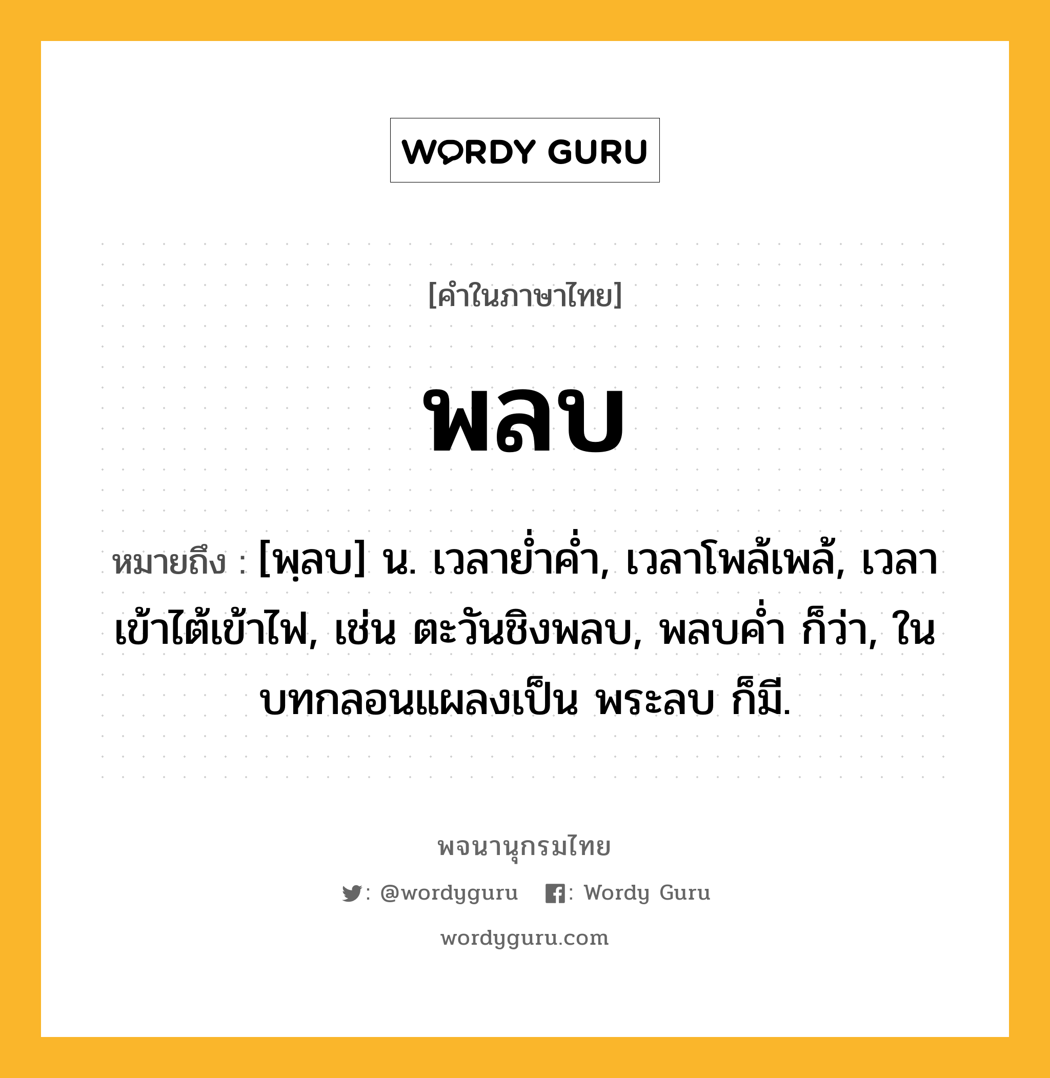 พลบ หมายถึงอะไร?, คำในภาษาไทย พลบ หมายถึง [พฺลบ] น. เวลายํ่าคํ่า, เวลาโพล้เพล้, เวลาเข้าไต้เข้าไฟ, เช่น ตะวันชิงพลบ, พลบค่ำ ก็ว่า, ในบทกลอนแผลงเป็น พระลบ ก็มี.