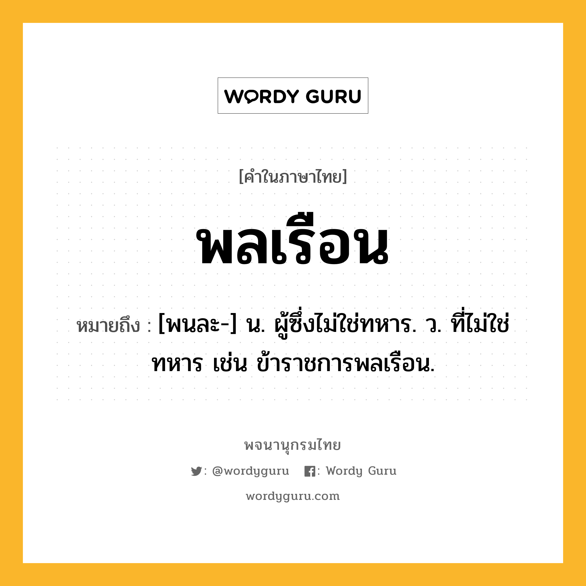 พลเรือน หมายถึงอะไร?, คำในภาษาไทย พลเรือน หมายถึง [พนละ-] น. ผู้ซึ่งไม่ใช่ทหาร. ว. ที่ไม่ใช่ทหาร เช่น ข้าราชการพลเรือน.