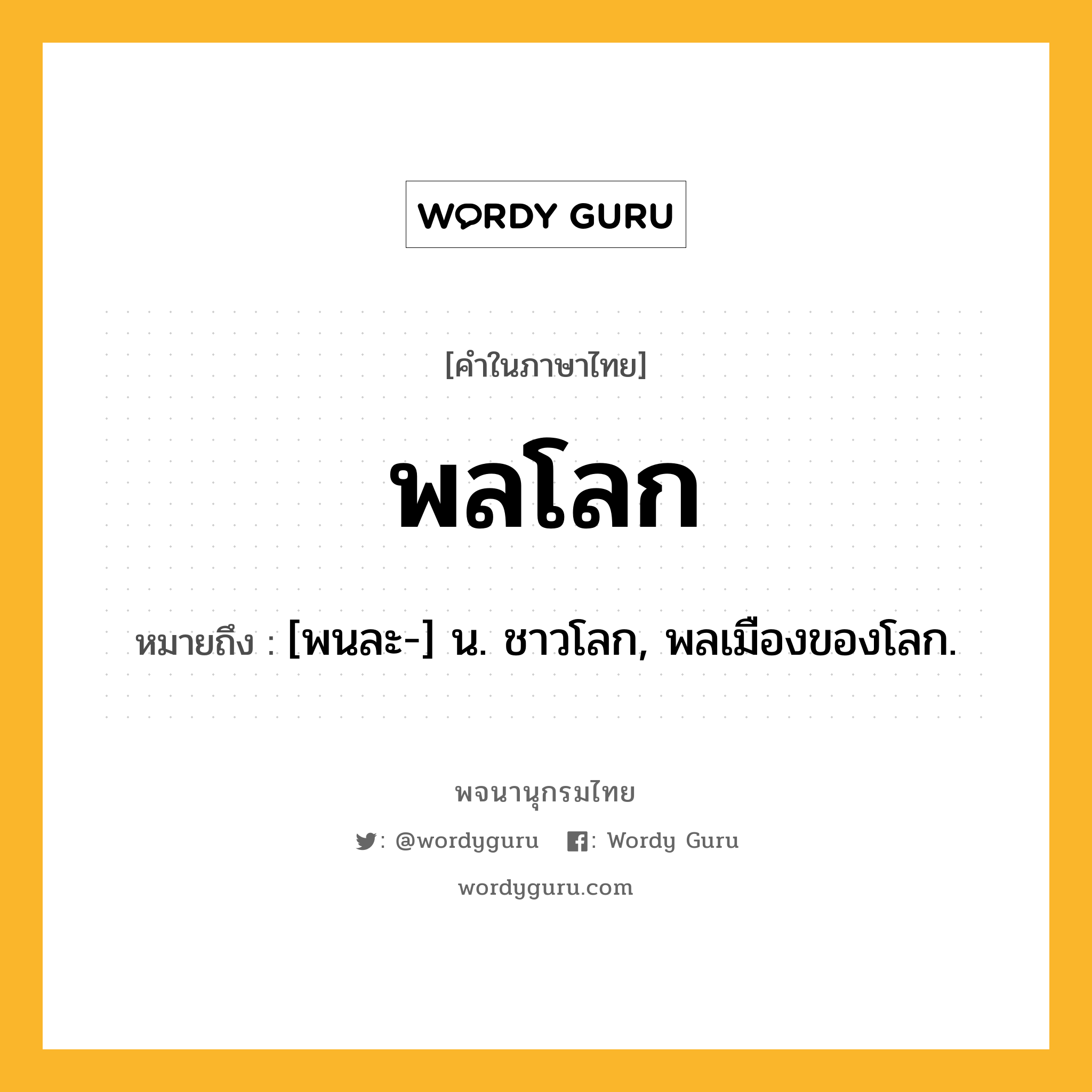 พลโลก หมายถึงอะไร?, คำในภาษาไทย พลโลก หมายถึง [พนละ-] น. ชาวโลก, พลเมืองของโลก.