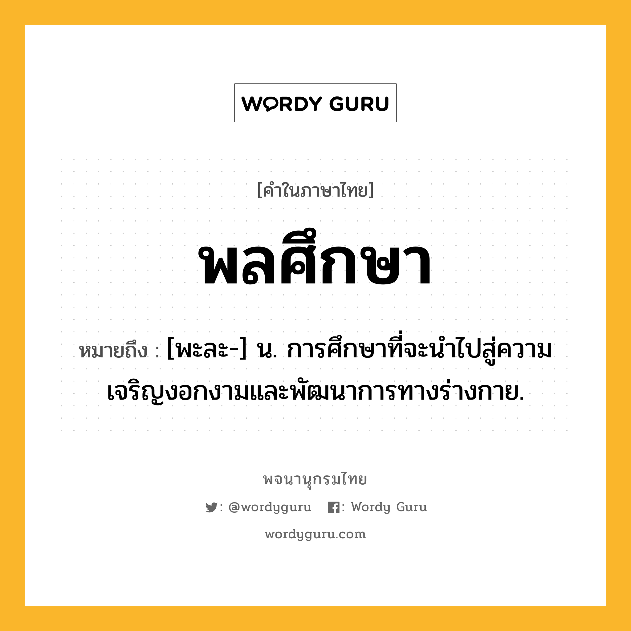 พลศึกษา หมายถึงอะไร?, คำในภาษาไทย พลศึกษา หมายถึง [พะละ-] น. การศึกษาที่จะนำไปสู่ความเจริญงอกงามและพัฒนาการทางร่างกาย.