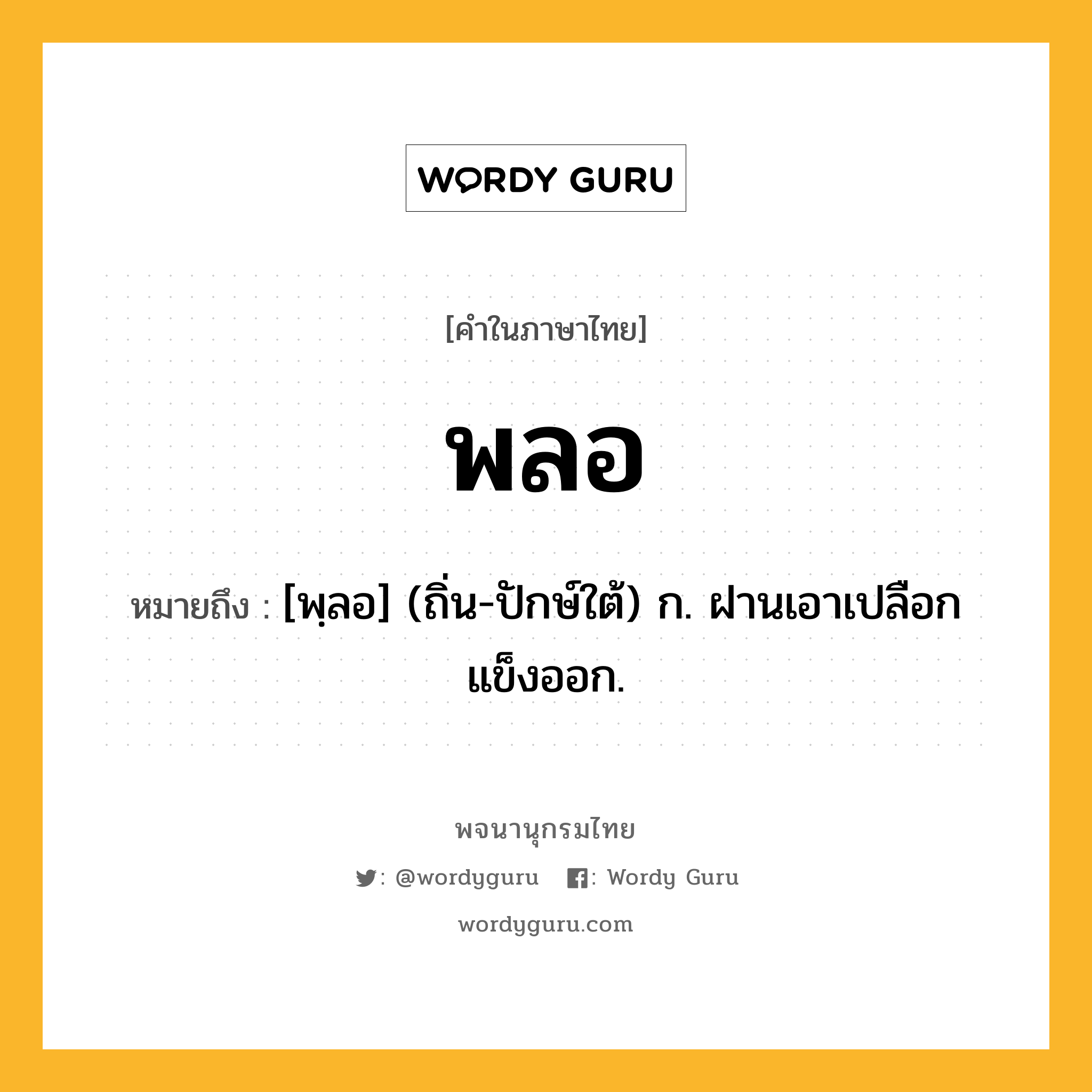 พลอ หมายถึงอะไร?, คำในภาษาไทย พลอ หมายถึง [พฺลอ] (ถิ่น-ปักษ์ใต้) ก. ฝานเอาเปลือกแข็งออก.