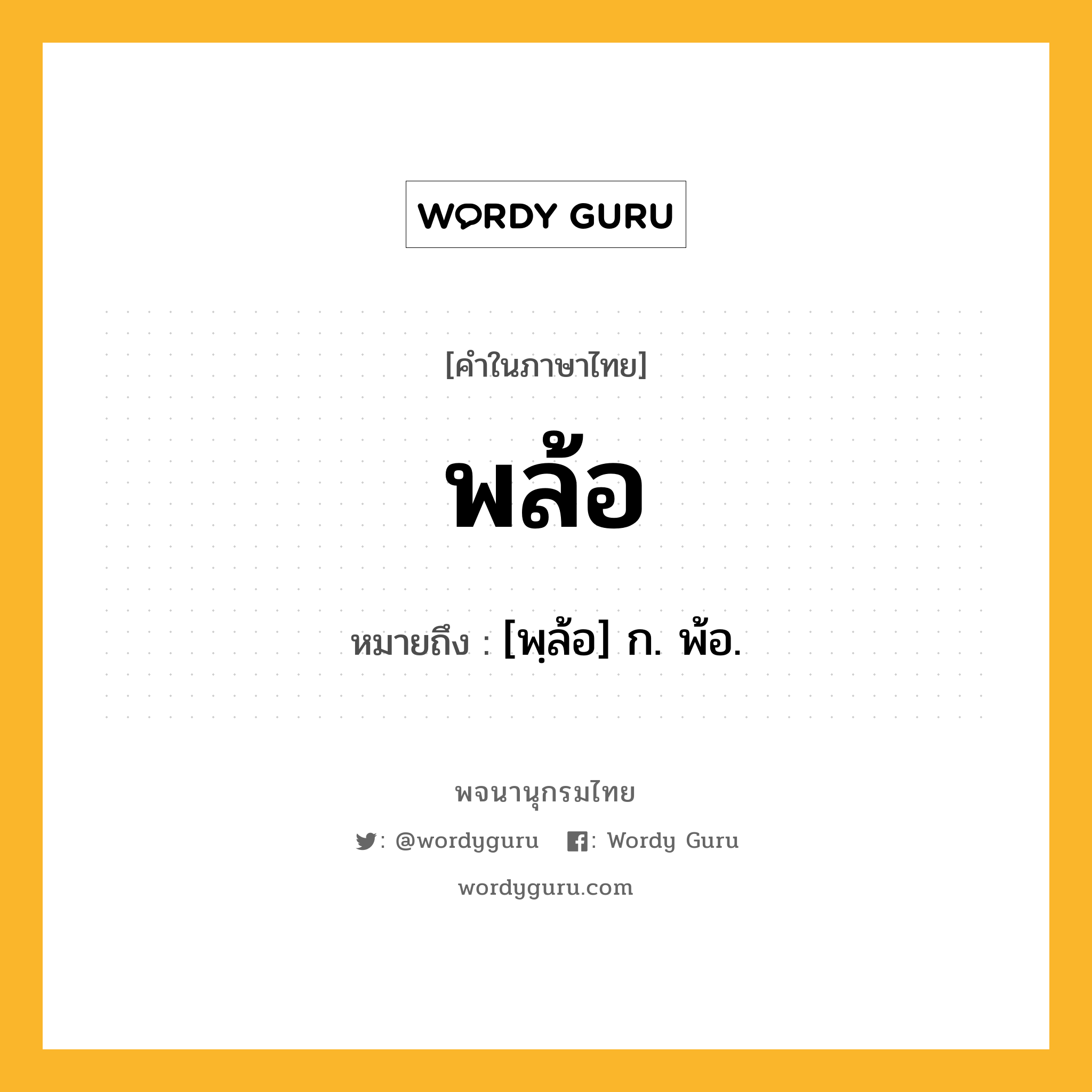 พล้อ หมายถึงอะไร?, คำในภาษาไทย พล้อ หมายถึง [พฺล้อ] ก. พ้อ.