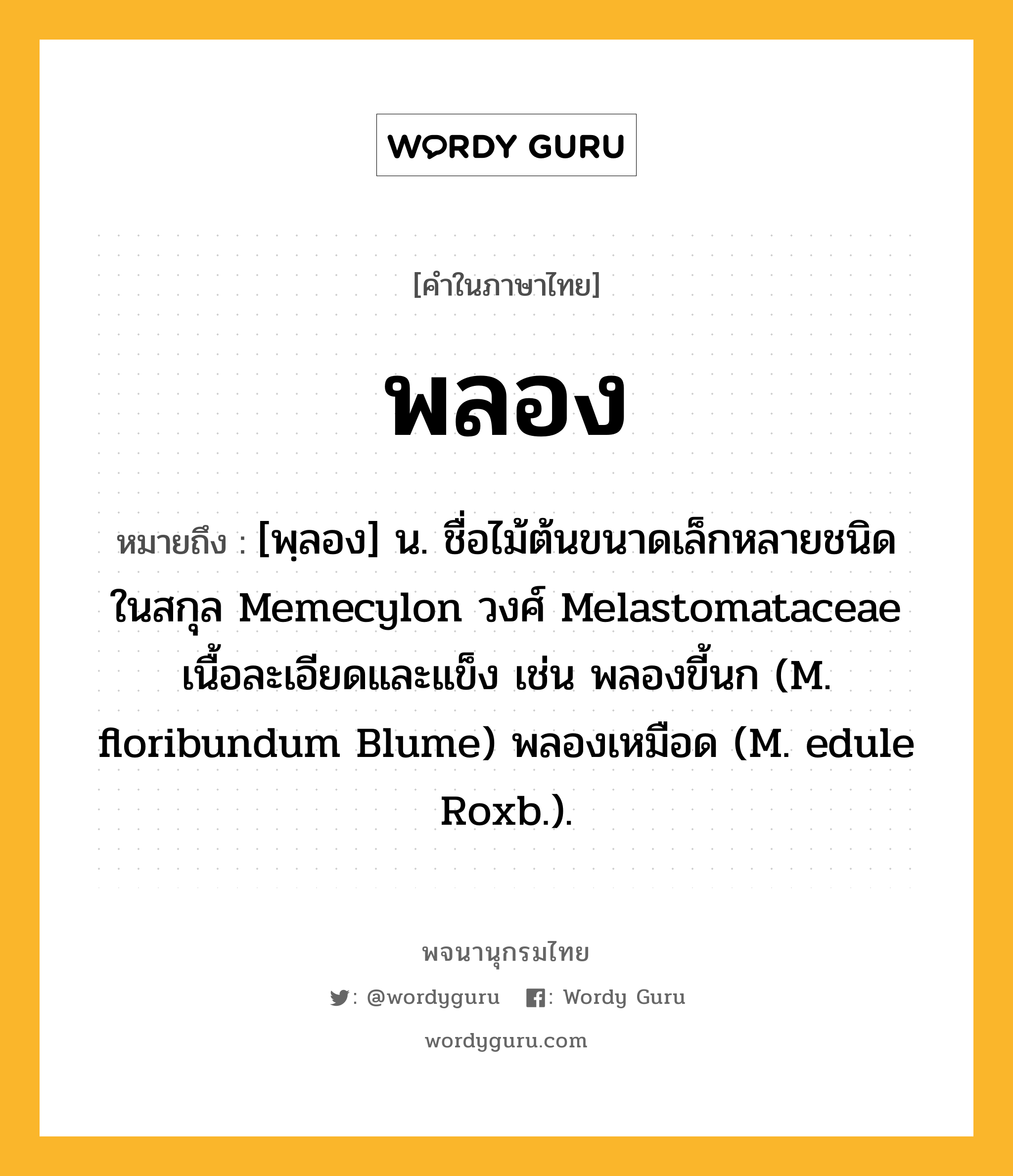 พลอง หมายถึงอะไร?, คำในภาษาไทย พลอง หมายถึง [พฺลอง] น. ชื่อไม้ต้นขนาดเล็กหลายชนิด ในสกุล Memecylon วงศ์ Melastomataceae เนื้อละเอียดและแข็ง เช่น พลองขี้นก (M. floribundum Blume) พลองเหมือด (M. edule Roxb.).