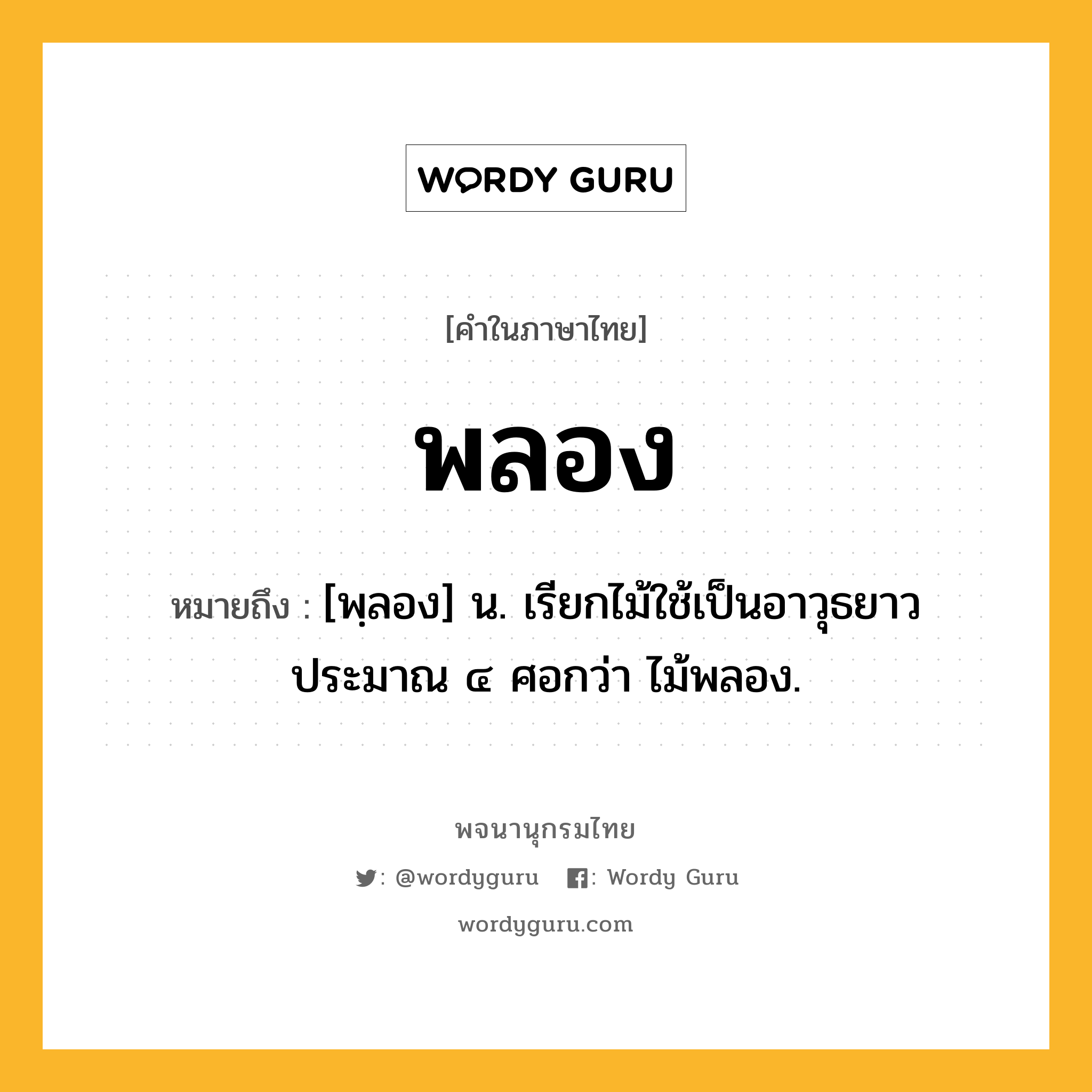 พลอง หมายถึงอะไร?, คำในภาษาไทย พลอง หมายถึง [พฺลอง] น. เรียกไม้ใช้เป็นอาวุธยาวประมาณ ๔ ศอกว่า ไม้พลอง.