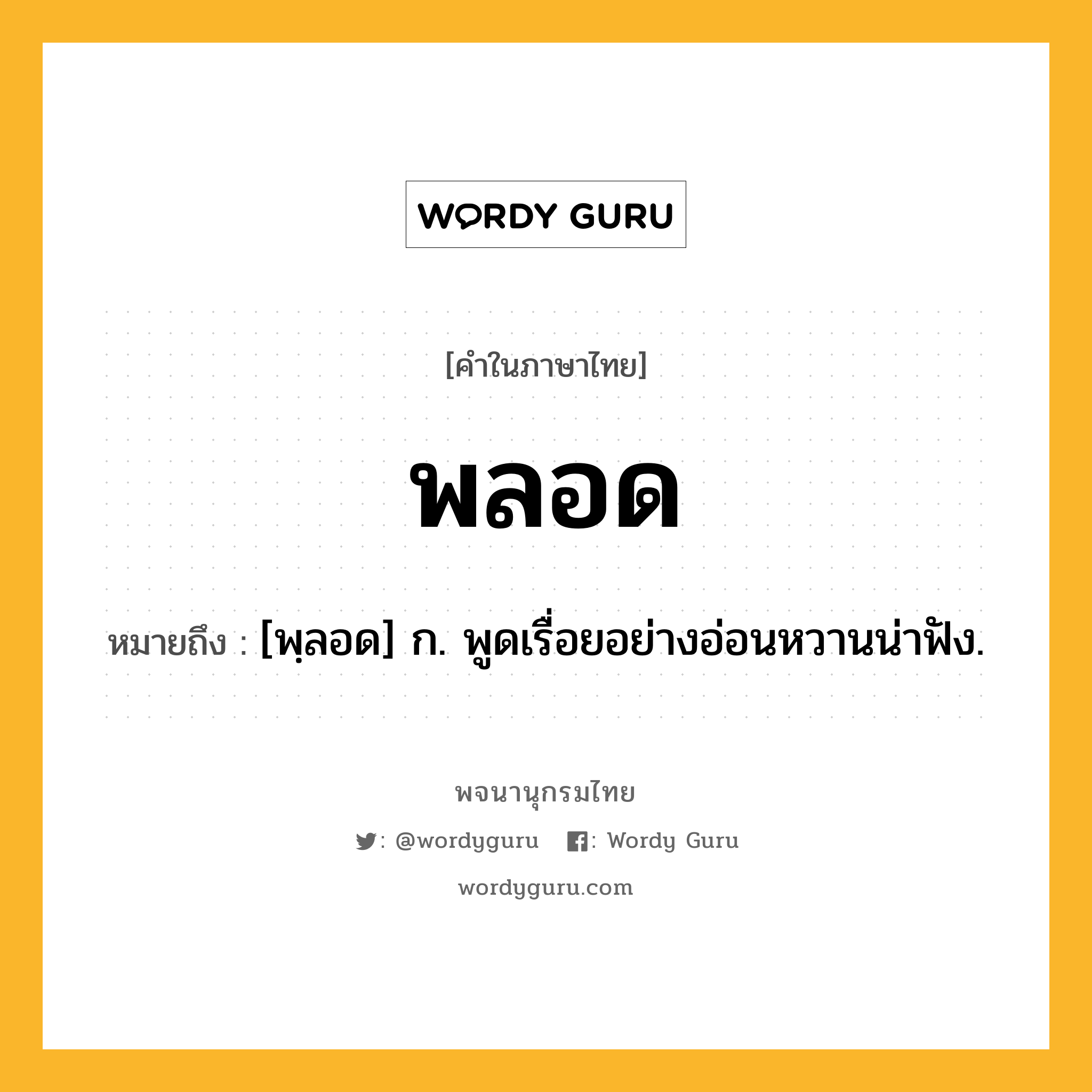 พลอด หมายถึงอะไร?, คำในภาษาไทย พลอด หมายถึง [พฺลอด] ก. พูดเรื่อยอย่างอ่อนหวานน่าฟัง.