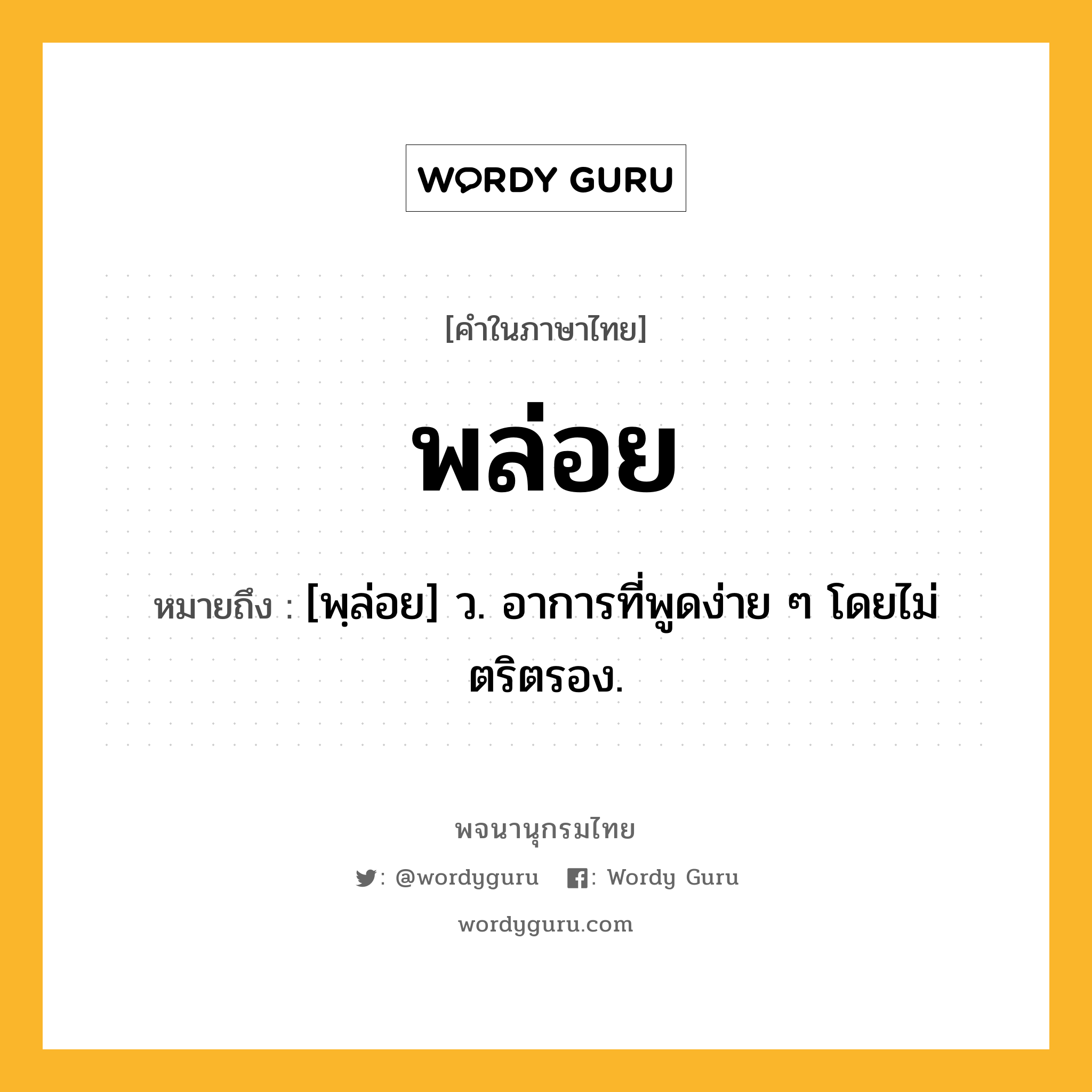 พล่อย หมายถึงอะไร?, คำในภาษาไทย พล่อย หมายถึง [พฺล่อย] ว. อาการที่พูดง่าย ๆ โดยไม่ตริตรอง.